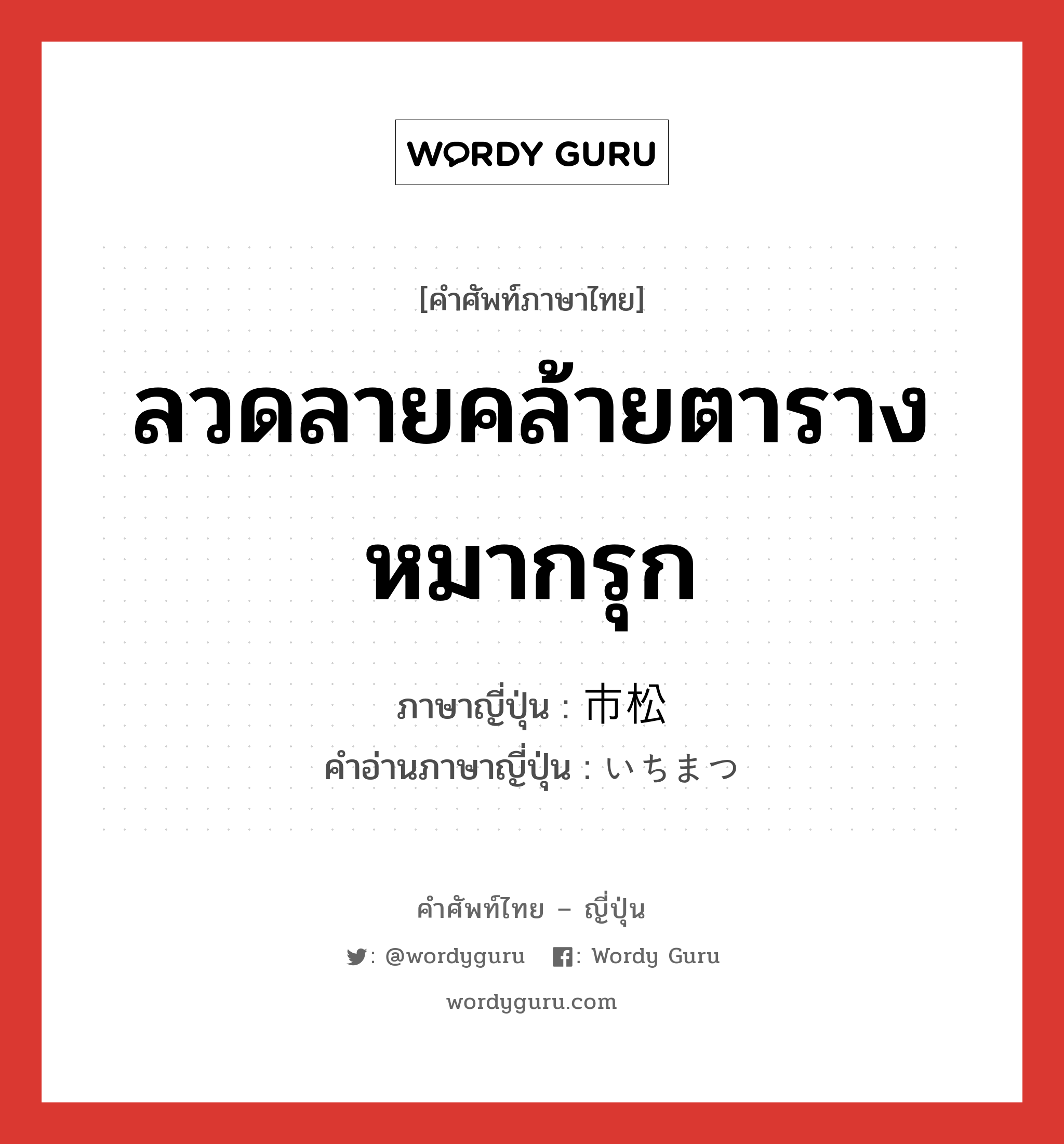 ลวดลายคล้ายตารางหมากรุก ภาษาญี่ปุ่นคืออะไร, คำศัพท์ภาษาไทย - ญี่ปุ่น ลวดลายคล้ายตารางหมากรุก ภาษาญี่ปุ่น 市松 คำอ่านภาษาญี่ปุ่น いちまつ หมวด n หมวด n