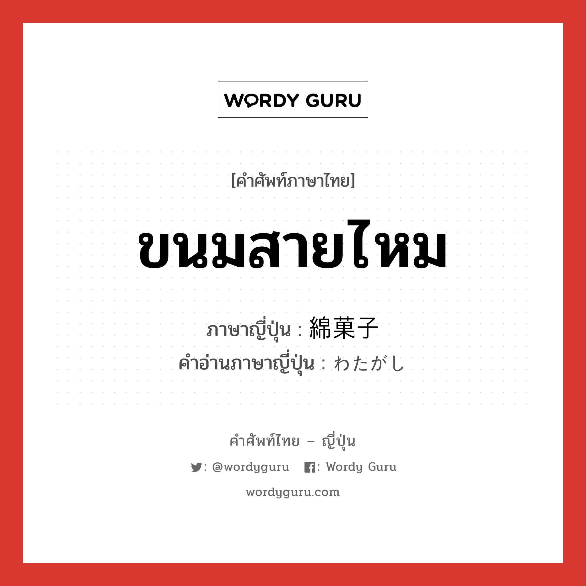 ขนมสายไหม ภาษาญี่ปุ่นคืออะไร, คำศัพท์ภาษาไทย - ญี่ปุ่น ขนมสายไหม ภาษาญี่ปุ่น 綿菓子 คำอ่านภาษาญี่ปุ่น わたがし หมวด n หมวด n