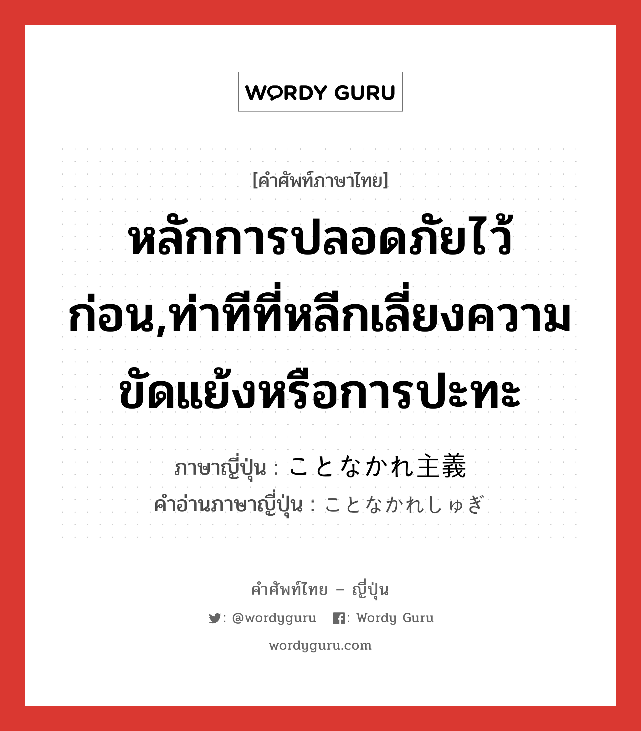 หลักการปลอดภัยไว้ก่อน,ท่าทีที่หลีกเลี่ยงความขัดแย้งหรือการปะทะ ภาษาญี่ปุ่นคืออะไร, คำศัพท์ภาษาไทย - ญี่ปุ่น หลักการปลอดภัยไว้ก่อน,ท่าทีที่หลีกเลี่ยงความขัดแย้งหรือการปะทะ ภาษาญี่ปุ่น ことなかれ主義 คำอ่านภาษาญี่ปุ่น ことなかれしゅぎ หมวด n หมวด n