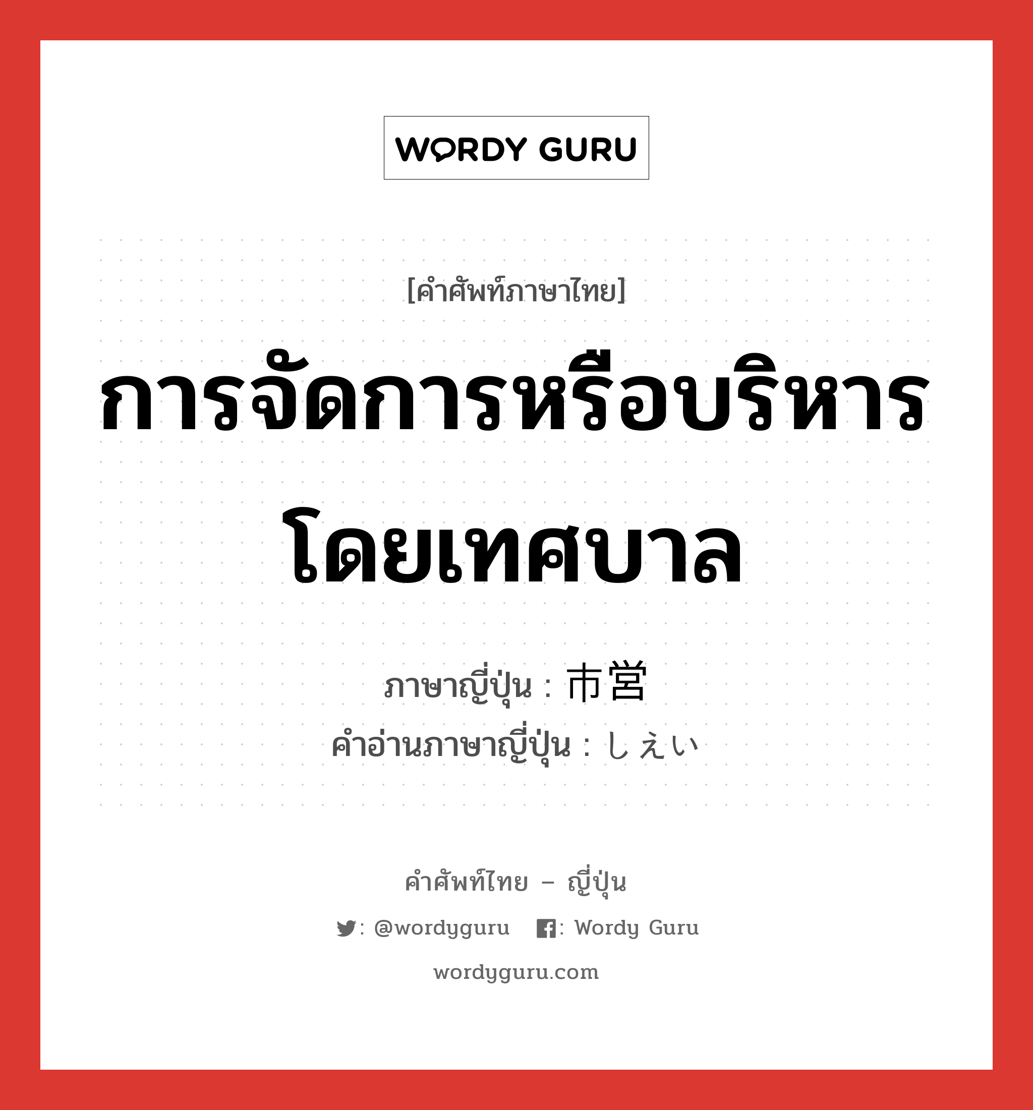 การจัดการหรือบริหารโดยเทศบาล ภาษาญี่ปุ่นคืออะไร, คำศัพท์ภาษาไทย - ญี่ปุ่น การจัดการหรือบริหารโดยเทศบาล ภาษาญี่ปุ่น 市営 คำอ่านภาษาญี่ปุ่น しえい หมวด n หมวด n