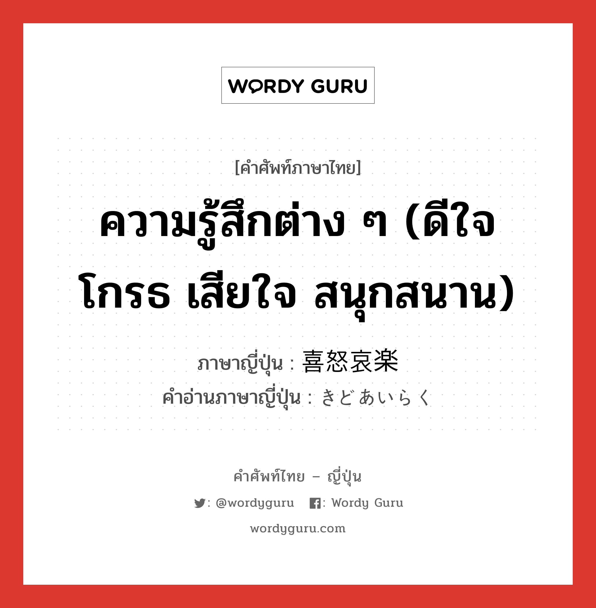 ความรู้สึกต่าง ๆ (ดีใจ โกรธ เสียใจ สนุกสนาน) ภาษาญี่ปุ่นคืออะไร, คำศัพท์ภาษาไทย - ญี่ปุ่น ความรู้สึกต่าง ๆ (ดีใจ โกรธ เสียใจ สนุกสนาน) ภาษาญี่ปุ่น 喜怒哀楽 คำอ่านภาษาญี่ปุ่น きどあいらく หมวด n หมวด n