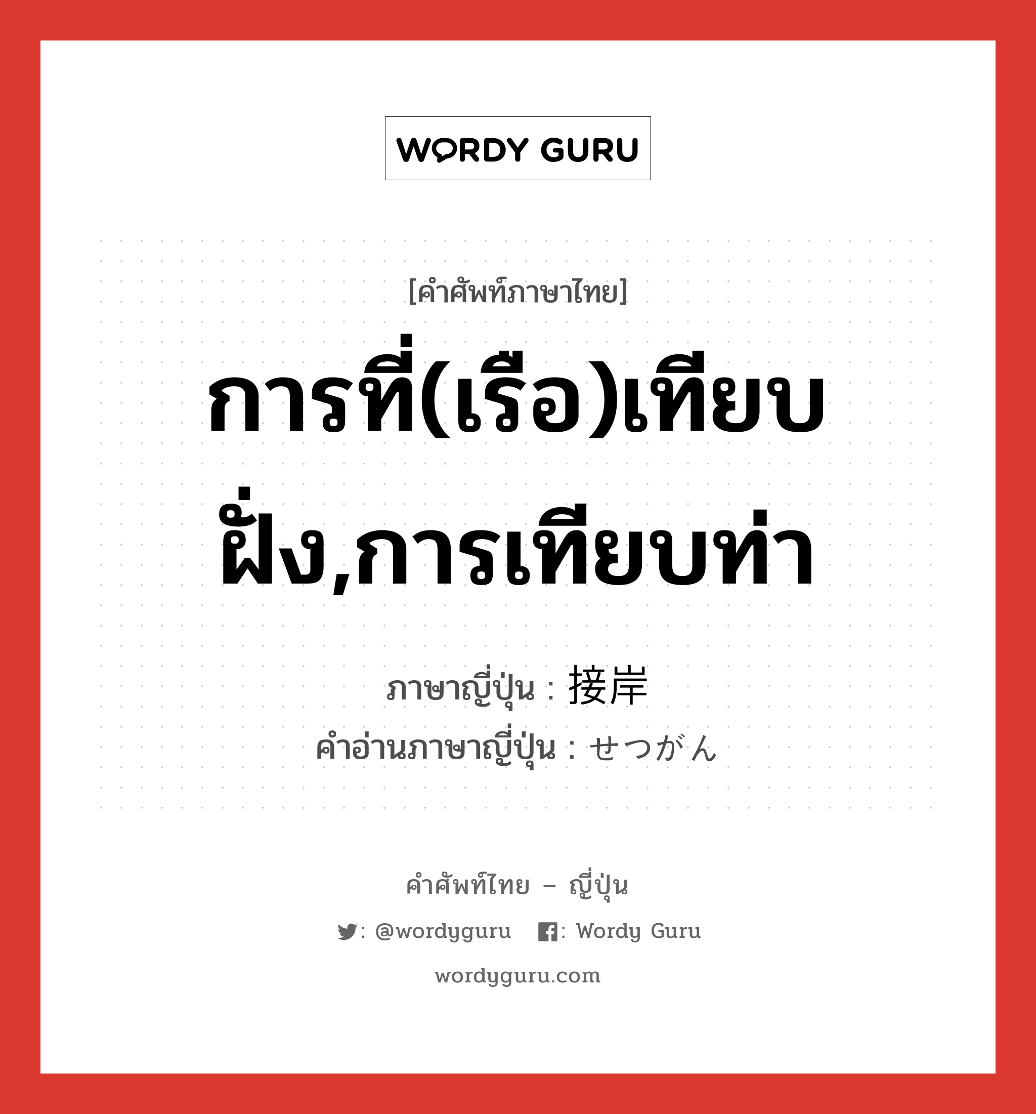 การที่(เรือ)เทียบฝั่ง,การเทียบท่า ภาษาญี่ปุ่นคืออะไร, คำศัพท์ภาษาไทย - ญี่ปุ่น การที่(เรือ)เทียบฝั่ง,การเทียบท่า ภาษาญี่ปุ่น 接岸 คำอ่านภาษาญี่ปุ่น せつがん หมวด n หมวด n