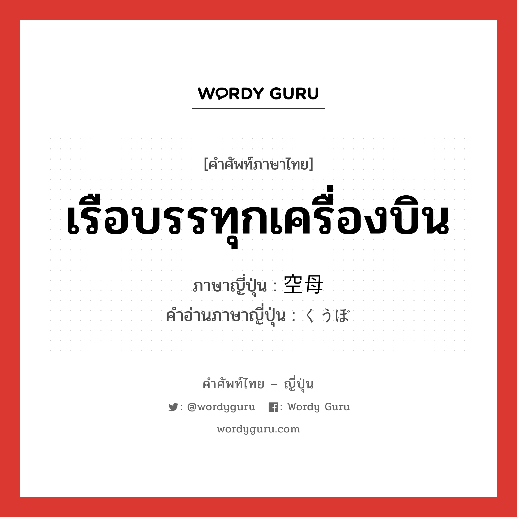 เรือบรรทุกเครื่องบิน ภาษาญี่ปุ่นคืออะไร, คำศัพท์ภาษาไทย - ญี่ปุ่น เรือบรรทุกเครื่องบิน ภาษาญี่ปุ่น 空母 คำอ่านภาษาญี่ปุ่น くうぼ หมวด n หมวด n