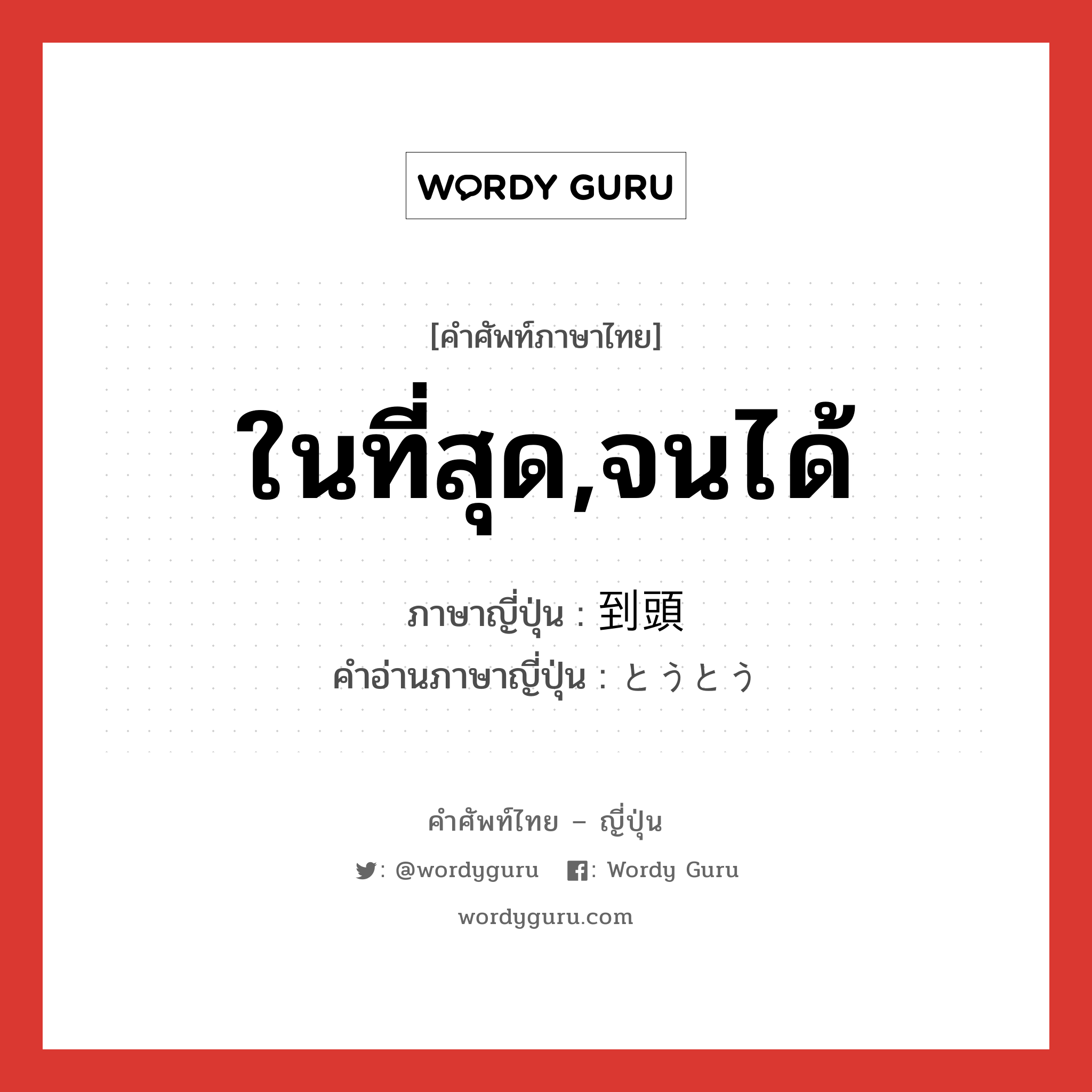 ในที่สุด,จนได้ ภาษาญี่ปุ่นคืออะไร, คำศัพท์ภาษาไทย - ญี่ปุ่น ในที่สุด,จนได้ ภาษาญี่ปุ่น 到頭 คำอ่านภาษาญี่ปุ่น とうとう หมวด adv หมวด adv