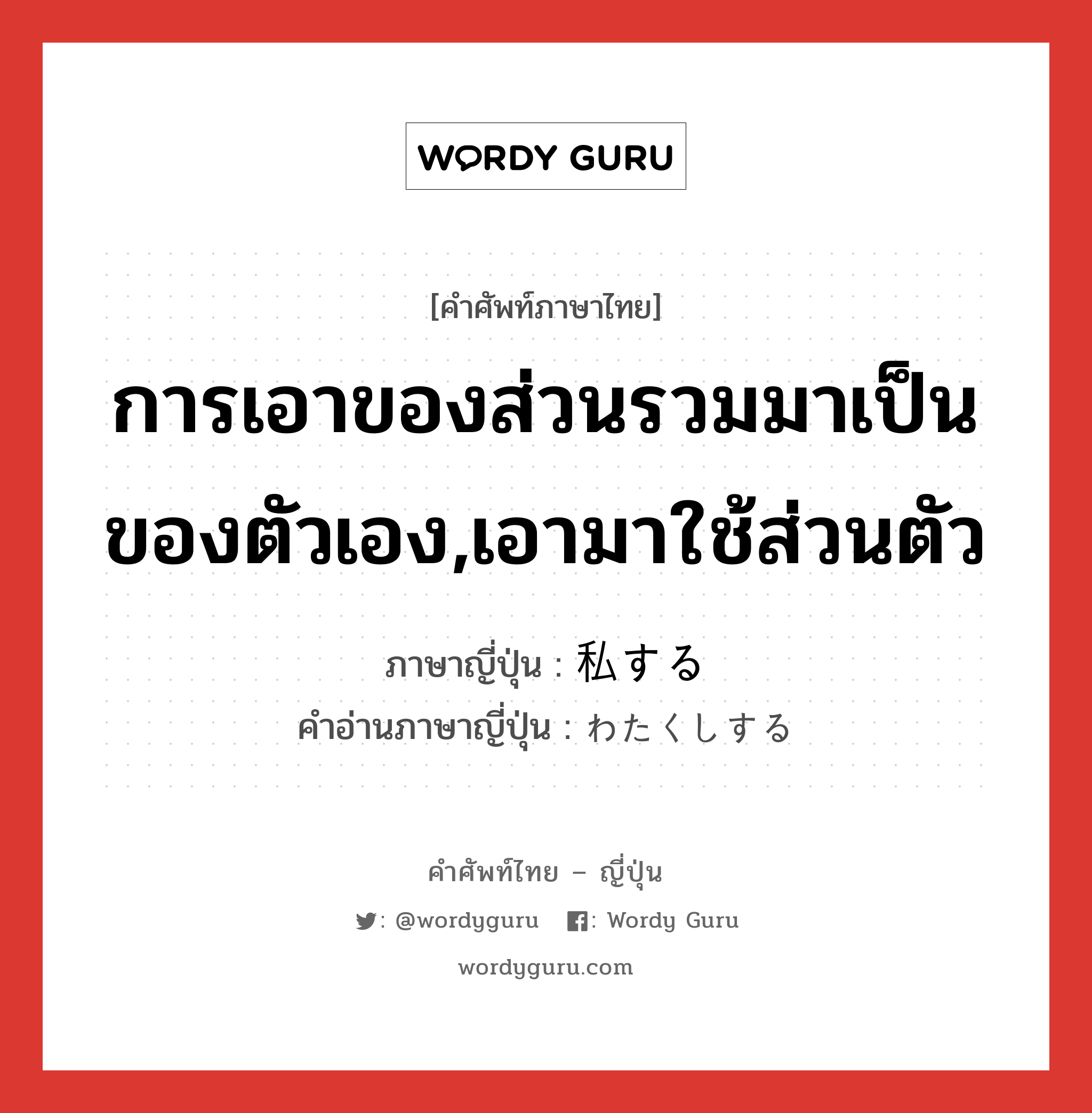 การเอาของส่วนรวมมาเป็นของตัวเอง,เอามาใช้ส่วนตัว ภาษาญี่ปุ่นคืออะไร, คำศัพท์ภาษาไทย - ญี่ปุ่น การเอาของส่วนรวมมาเป็นของตัวเอง,เอามาใช้ส่วนตัว ภาษาญี่ปุ่น 私する คำอ่านภาษาญี่ปุ่น わたくしする หมวด vs-s หมวด vs-s