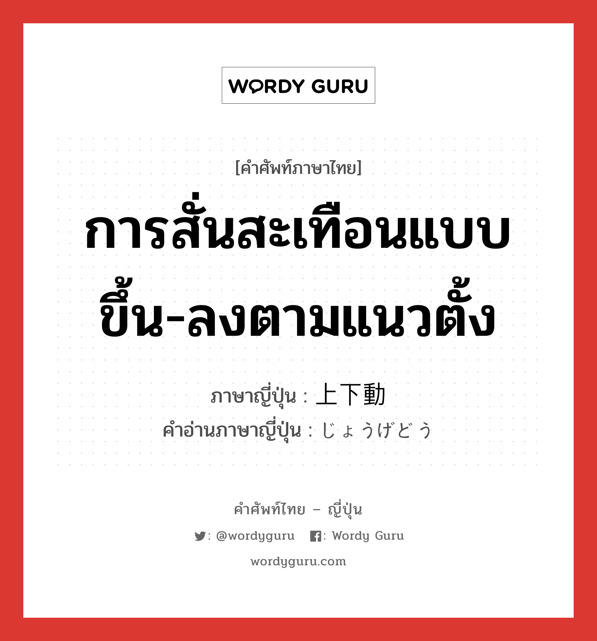 การสั่นสะเทือนแบบขึ้น-ลงตามแนวตั้ง ภาษาญี่ปุ่นคืออะไร, คำศัพท์ภาษาไทย - ญี่ปุ่น การสั่นสะเทือนแบบขึ้น-ลงตามแนวตั้ง ภาษาญี่ปุ่น 上下動 คำอ่านภาษาญี่ปุ่น じょうげどう หมวด n หมวด n