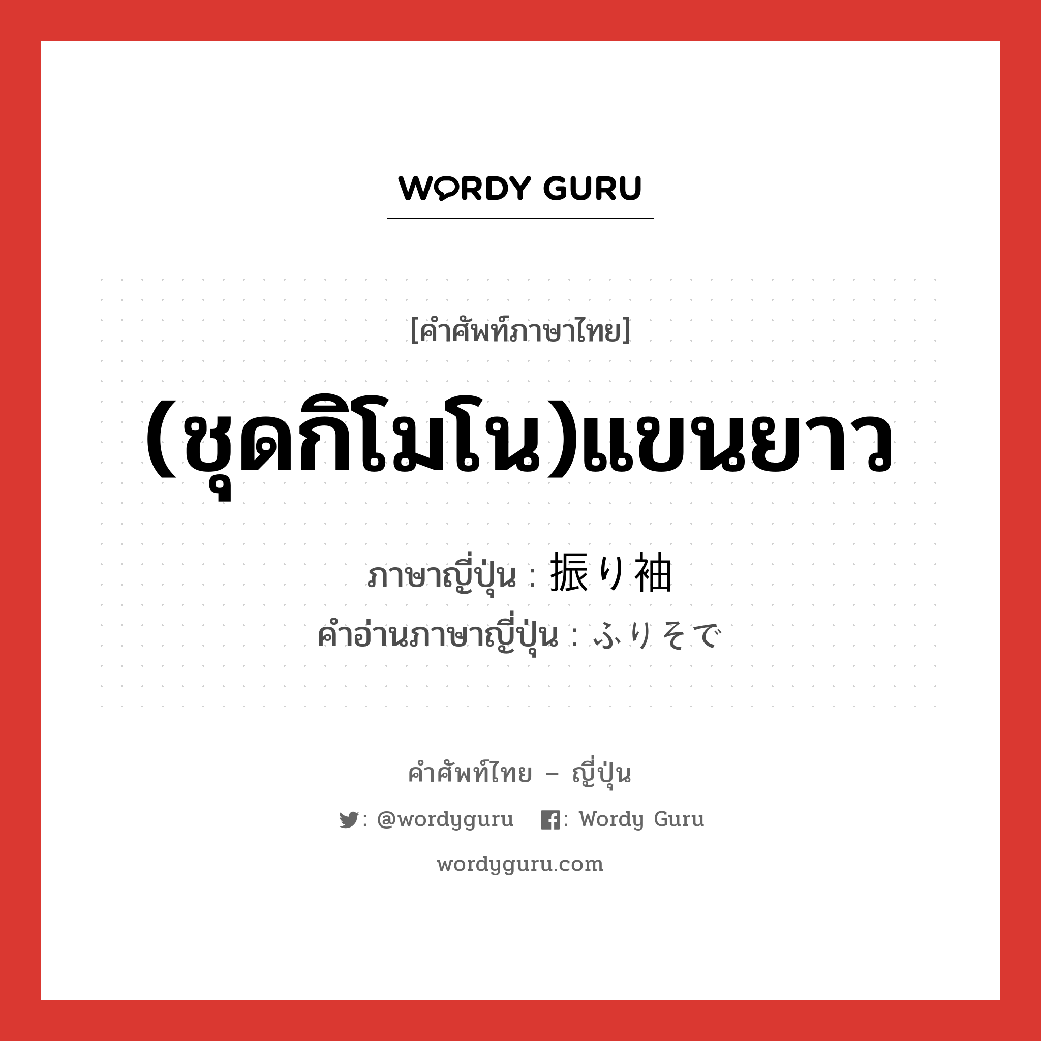 (ชุดกิโมโน)แขนยาว ภาษาญี่ปุ่นคืออะไร, คำศัพท์ภาษาไทย - ญี่ปุ่น (ชุดกิโมโน)แขนยาว ภาษาญี่ปุ่น 振り袖 คำอ่านภาษาญี่ปุ่น ふりそで หมวด n หมวด n