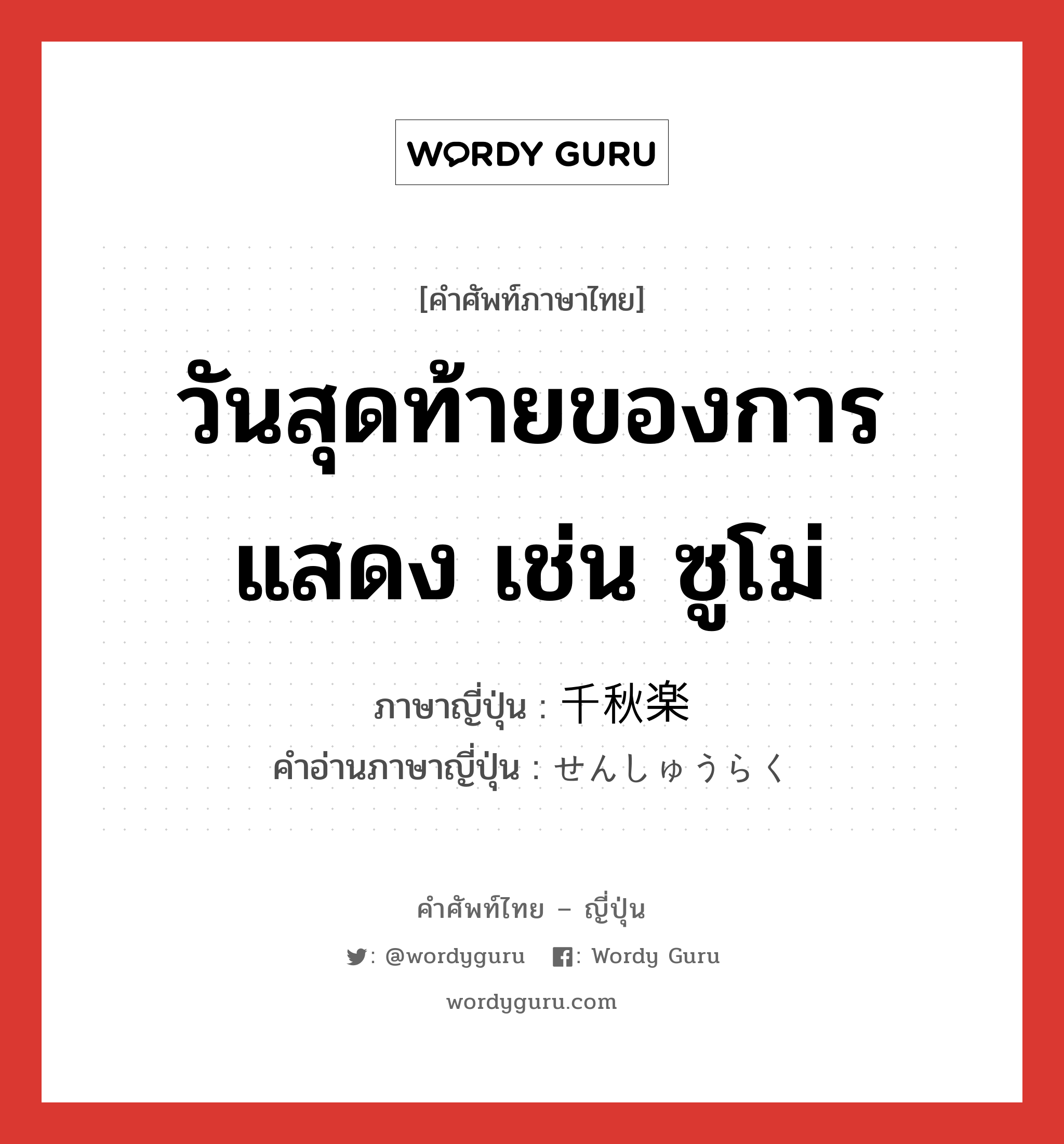 วันสุดท้ายของการแสดง เช่น ซูโม่ ภาษาญี่ปุ่นคืออะไร, คำศัพท์ภาษาไทย - ญี่ปุ่น วันสุดท้ายของการแสดง เช่น ซูโม่ ภาษาญี่ปุ่น 千秋楽 คำอ่านภาษาญี่ปุ่น せんしゅうらく หมวด n หมวด n