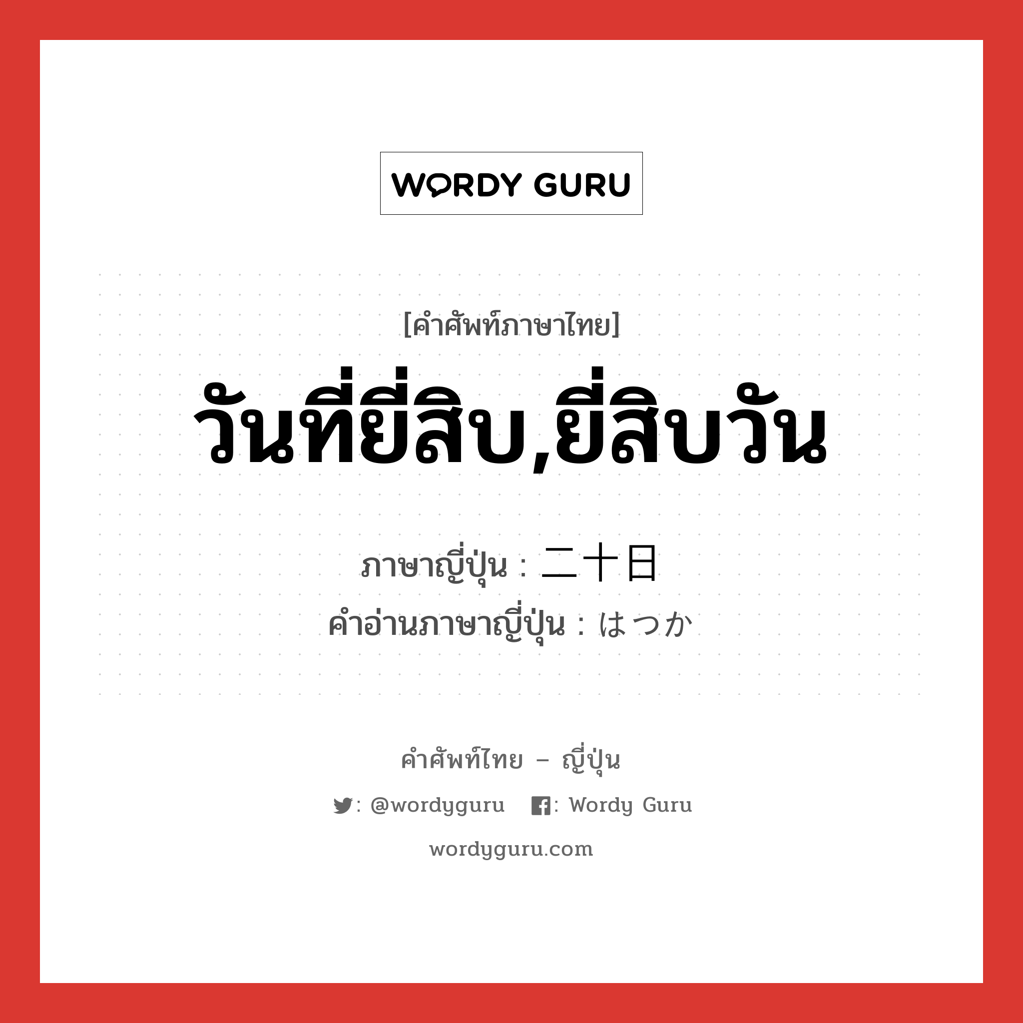 วันที่ยี่สิบ,ยี่สิบวัน ภาษาญี่ปุ่นคืออะไร, คำศัพท์ภาษาไทย - ญี่ปุ่น วันที่ยี่สิบ,ยี่สิบวัน ภาษาญี่ปุ่น 二十日 คำอ่านภาษาญี่ปุ่น はつか หมวด n หมวด n