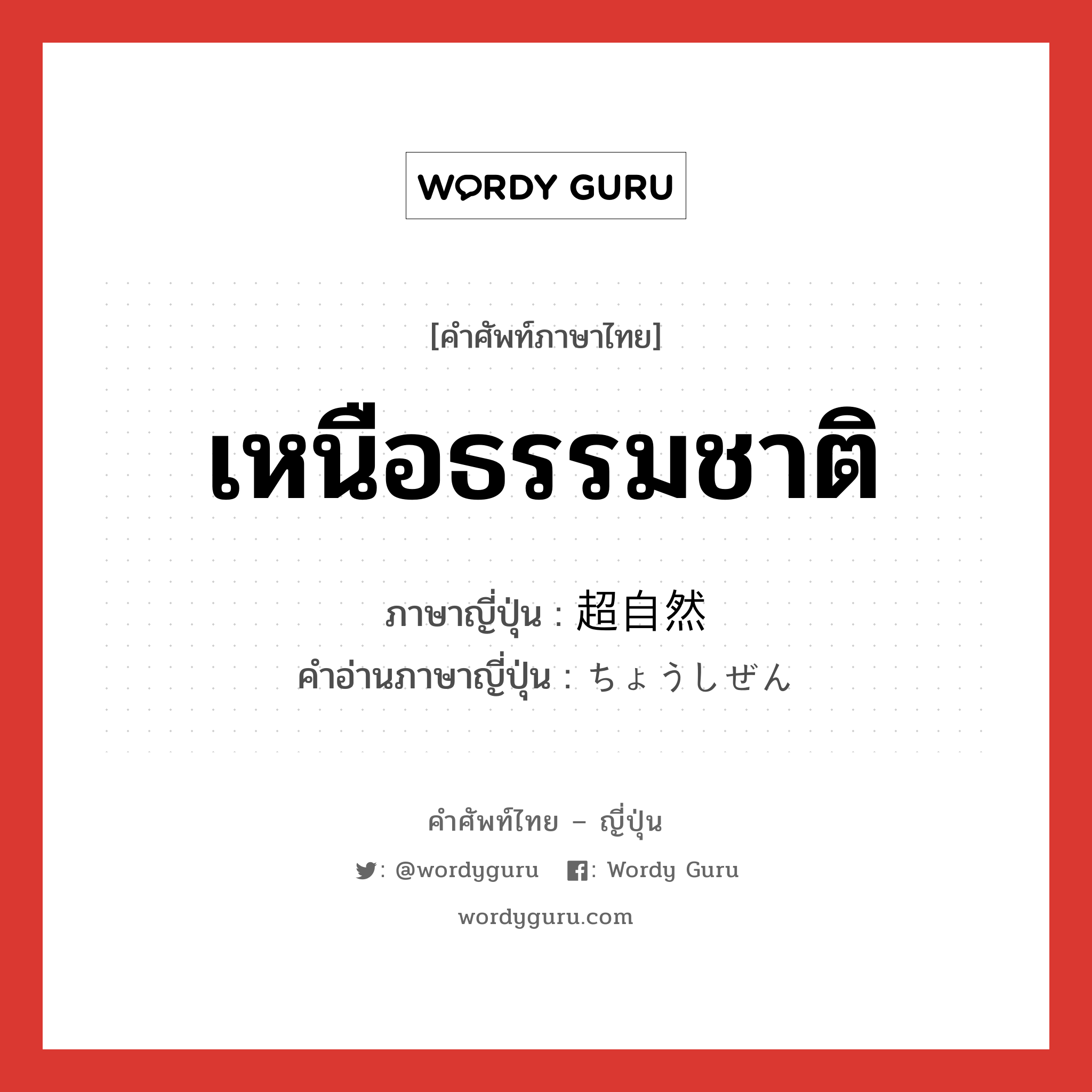 เหนือธรรมชาติ ภาษาญี่ปุ่นคืออะไร, คำศัพท์ภาษาไทย - ญี่ปุ่น เหนือธรรมชาติ ภาษาญี่ปุ่น 超自然 คำอ่านภาษาญี่ปุ่น ちょうしぜん หมวด adj-na หมวด adj-na