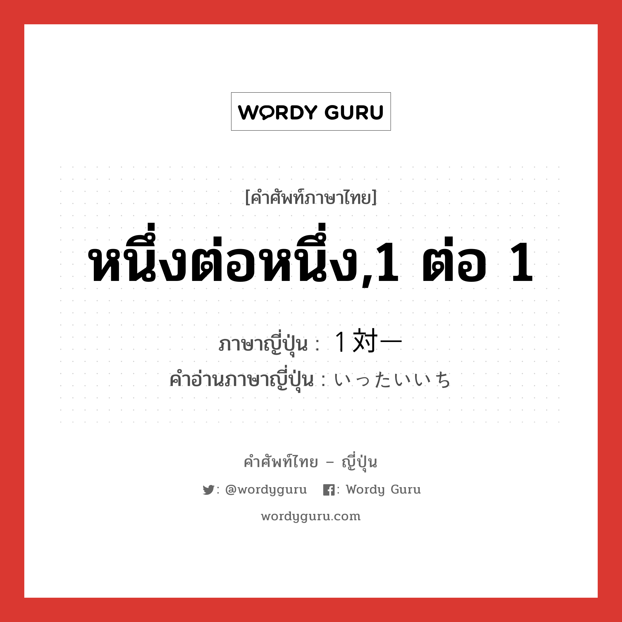 หนึ่งต่อหนึ่ง,1 ต่อ 1 ภาษาญี่ปุ่นคืออะไร, คำศัพท์ภาษาไทย - ญี่ปุ่น หนึ่งต่อหนึ่ง,1 ต่อ 1 ภาษาญี่ปุ่น １対一 คำอ่านภาษาญี่ปุ่น いったいいち หมวด n หมวด n