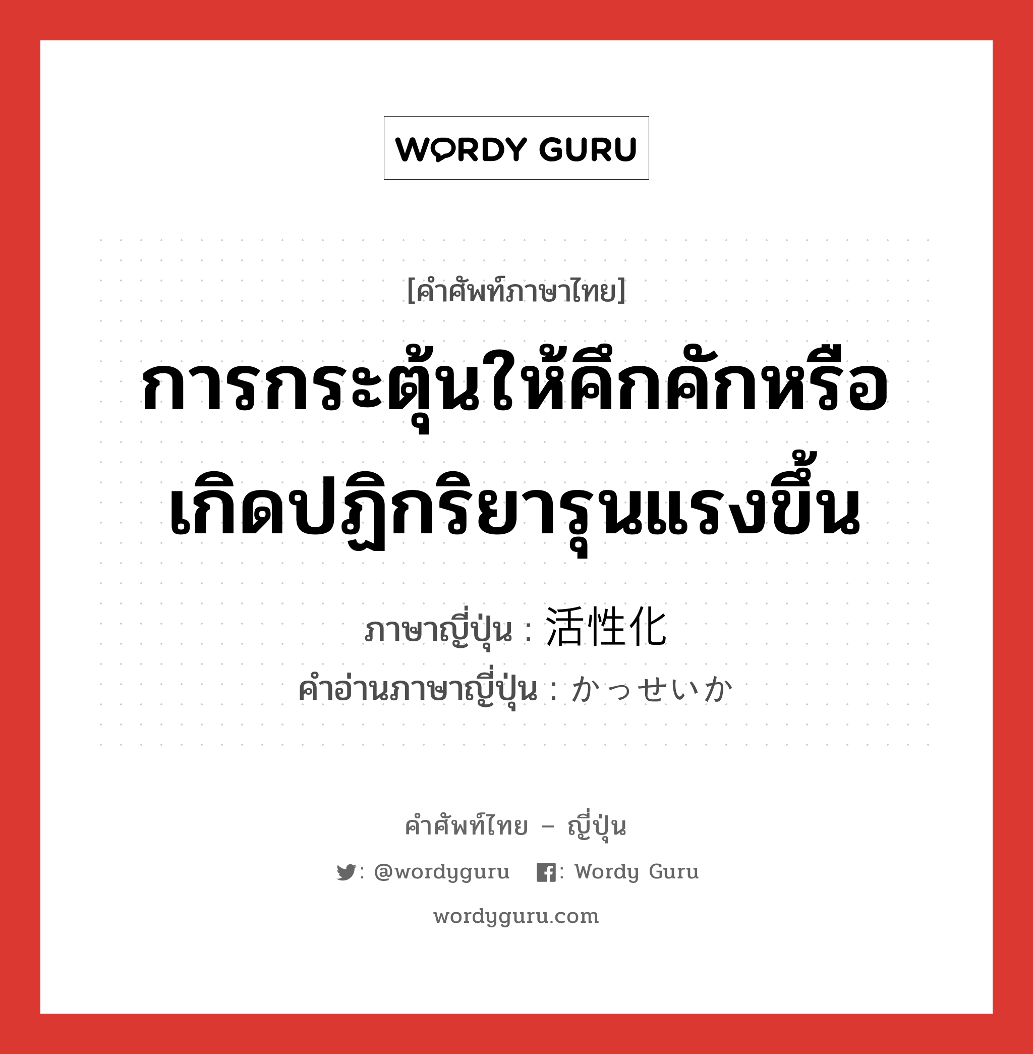 การกระตุ้นให้คึกคักหรือเกิดปฏิกริยารุนแรงขึ้น ภาษาญี่ปุ่นคืออะไร, คำศัพท์ภาษาไทย - ญี่ปุ่น การกระตุ้นให้คึกคักหรือเกิดปฏิกริยารุนแรงขึ้น ภาษาญี่ปุ่น 活性化 คำอ่านภาษาญี่ปุ่น かっせいか หมวด n หมวด n