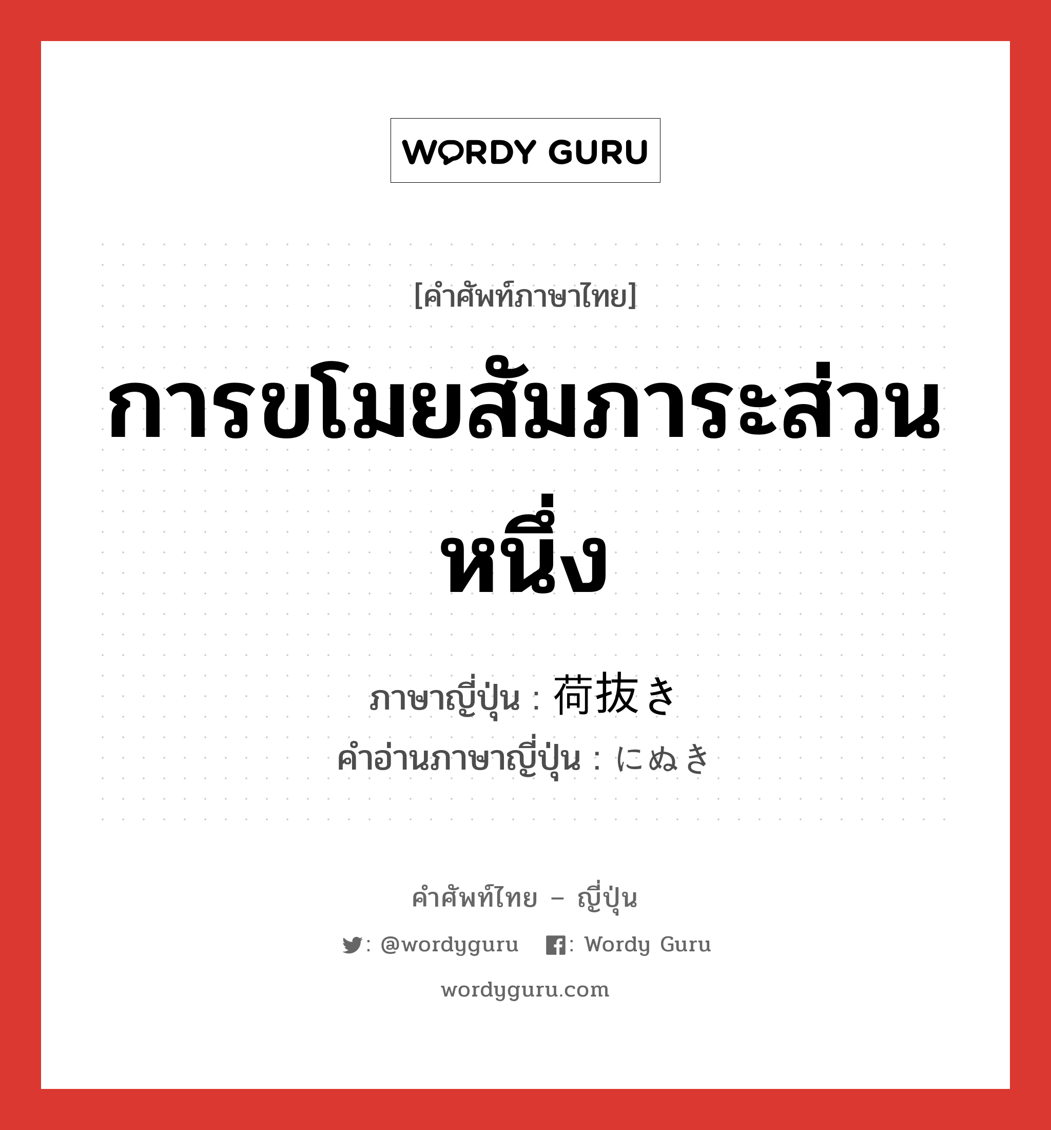 การขโมยสัมภาระส่วนหนึ่ง ภาษาญี่ปุ่นคืออะไร, คำศัพท์ภาษาไทย - ญี่ปุ่น การขโมยสัมภาระส่วนหนึ่ง ภาษาญี่ปุ่น 荷抜き คำอ่านภาษาญี่ปุ่น にぬき หมวด n หมวด n