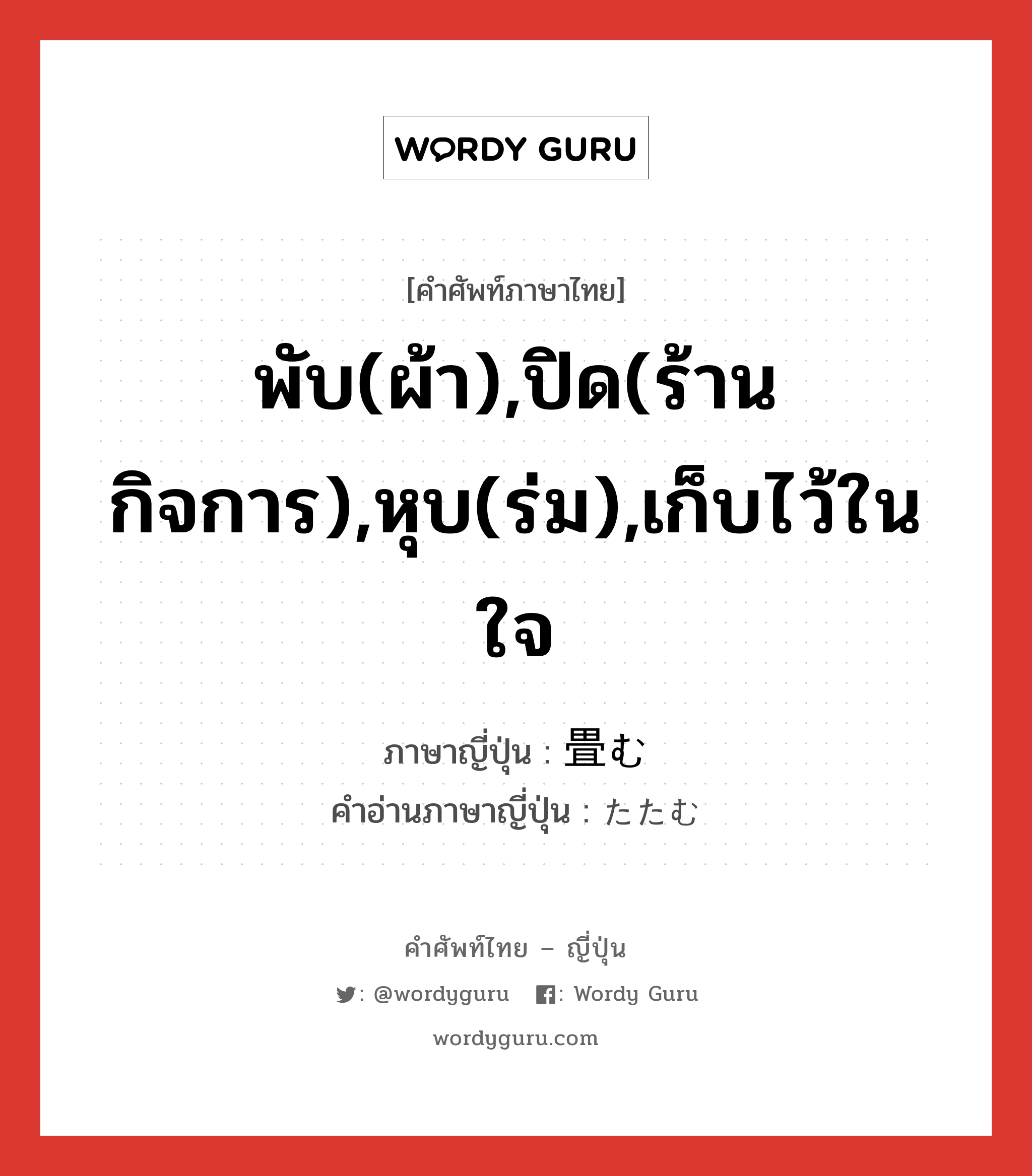 พับ(ผ้า),ปิด(ร้าน กิจการ),หุบ(ร่ม),เก็บไว้ในใจ ภาษาญี่ปุ่นคืออะไร, คำศัพท์ภาษาไทย - ญี่ปุ่น พับ(ผ้า),ปิด(ร้าน กิจการ),หุบ(ร่ม),เก็บไว้ในใจ ภาษาญี่ปุ่น 畳む คำอ่านภาษาญี่ปุ่น たたむ หมวด v5u หมวด v5u