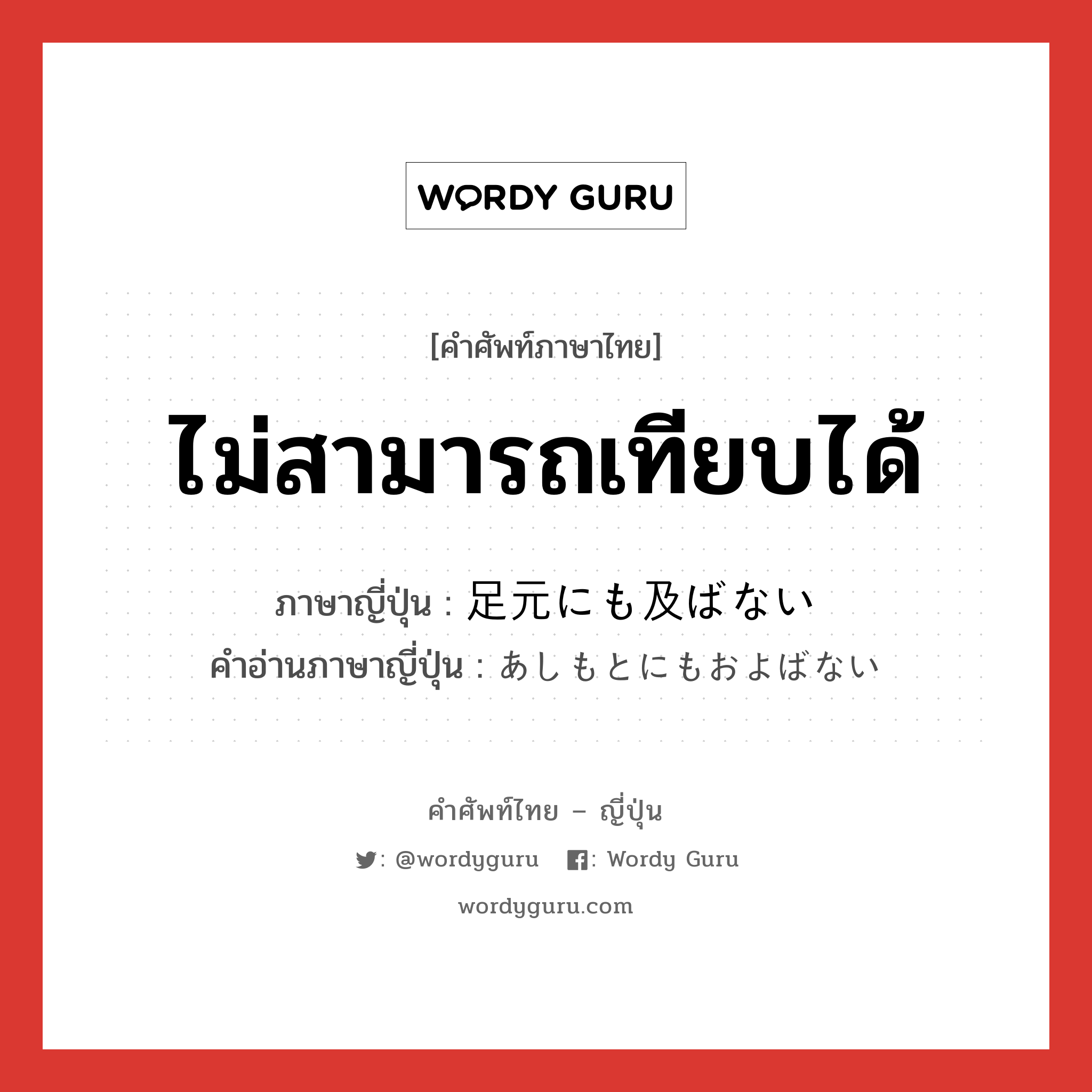 ไม่สามารถเทียบได้ ภาษาญี่ปุ่นคืออะไร, คำศัพท์ภาษาไทย - ญี่ปุ่น ไม่สามารถเทียบได้ ภาษาญี่ปุ่น 足元にも及ばない คำอ่านภาษาญี่ปุ่น あしもとにもおよばない หมวด exp หมวด exp