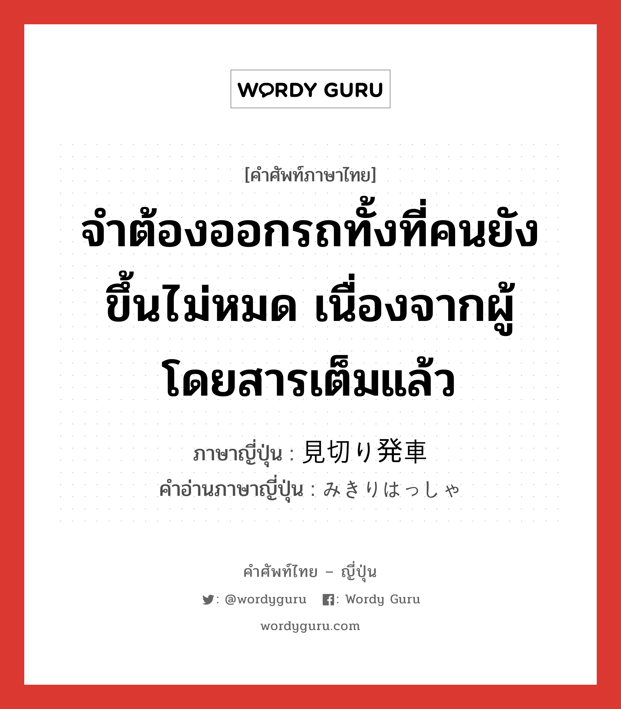 จำต้องออกรถทั้งที่คนยังขึ้นไม่หมด เนื่องจากผู้โดยสารเต็มแล้ว ภาษาญี่ปุ่นคืออะไร, คำศัพท์ภาษาไทย - ญี่ปุ่น จำต้องออกรถทั้งที่คนยังขึ้นไม่หมด เนื่องจากผู้โดยสารเต็มแล้ว ภาษาญี่ปุ่น 見切り発車 คำอ่านภาษาญี่ปุ่น みきりはっしゃ หมวด n หมวด n