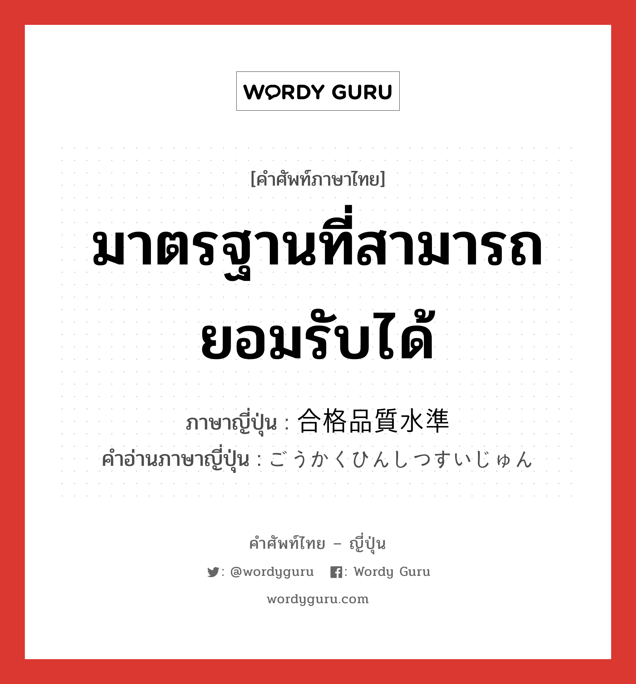 มาตรฐานที่สามารถยอมรับได้ ภาษาญี่ปุ่นคืออะไร, คำศัพท์ภาษาไทย - ญี่ปุ่น มาตรฐานที่สามารถยอมรับได้ ภาษาญี่ปุ่น 合格品質水準 คำอ่านภาษาญี่ปุ่น ごうかくひんしつすいじゅん หมวด n หมวด n