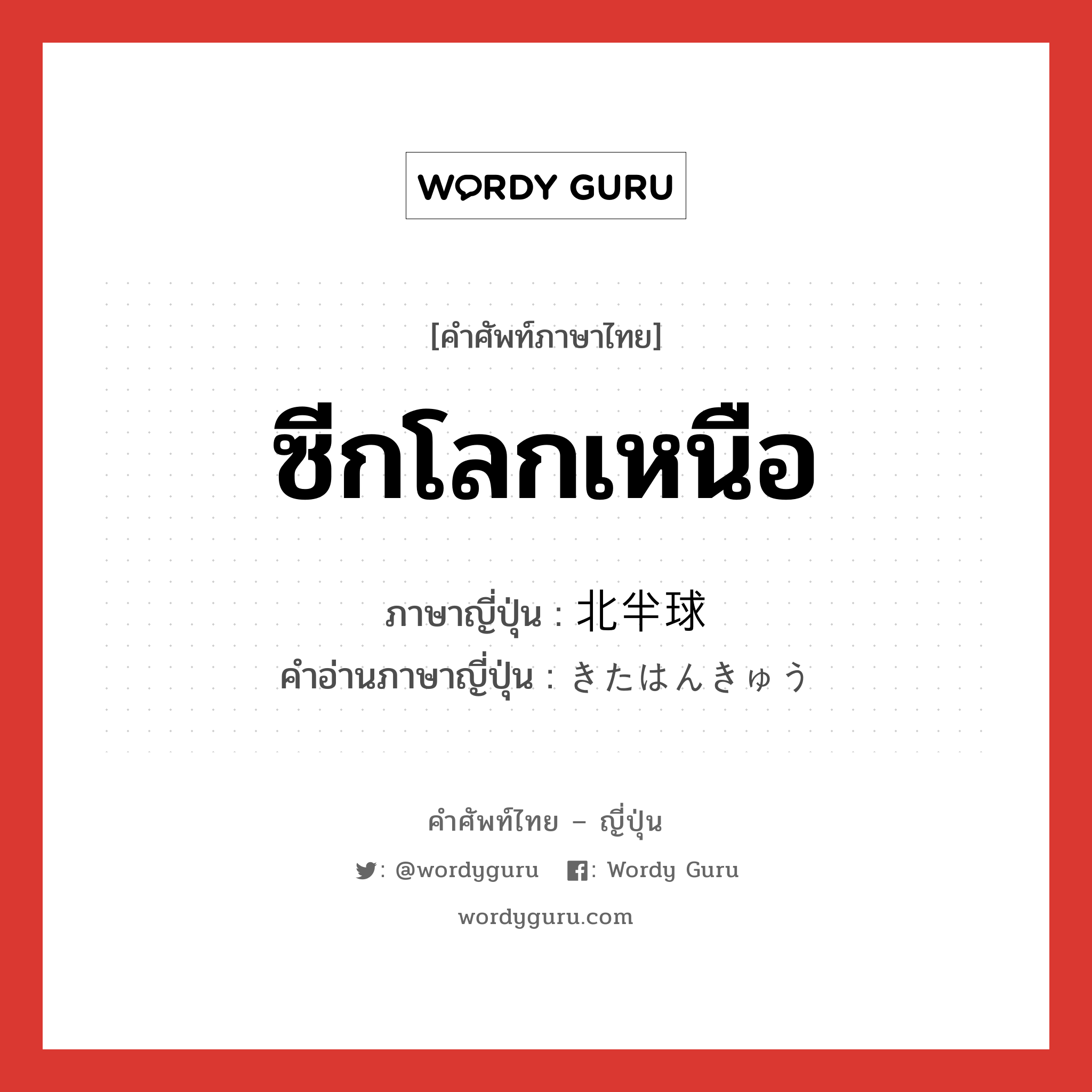 ซีกโลกเหนือ ภาษาญี่ปุ่นคืออะไร, คำศัพท์ภาษาไทย - ญี่ปุ่น ซีกโลกเหนือ ภาษาญี่ปุ่น 北半球 คำอ่านภาษาญี่ปุ่น きたはんきゅう หมวด n หมวด n