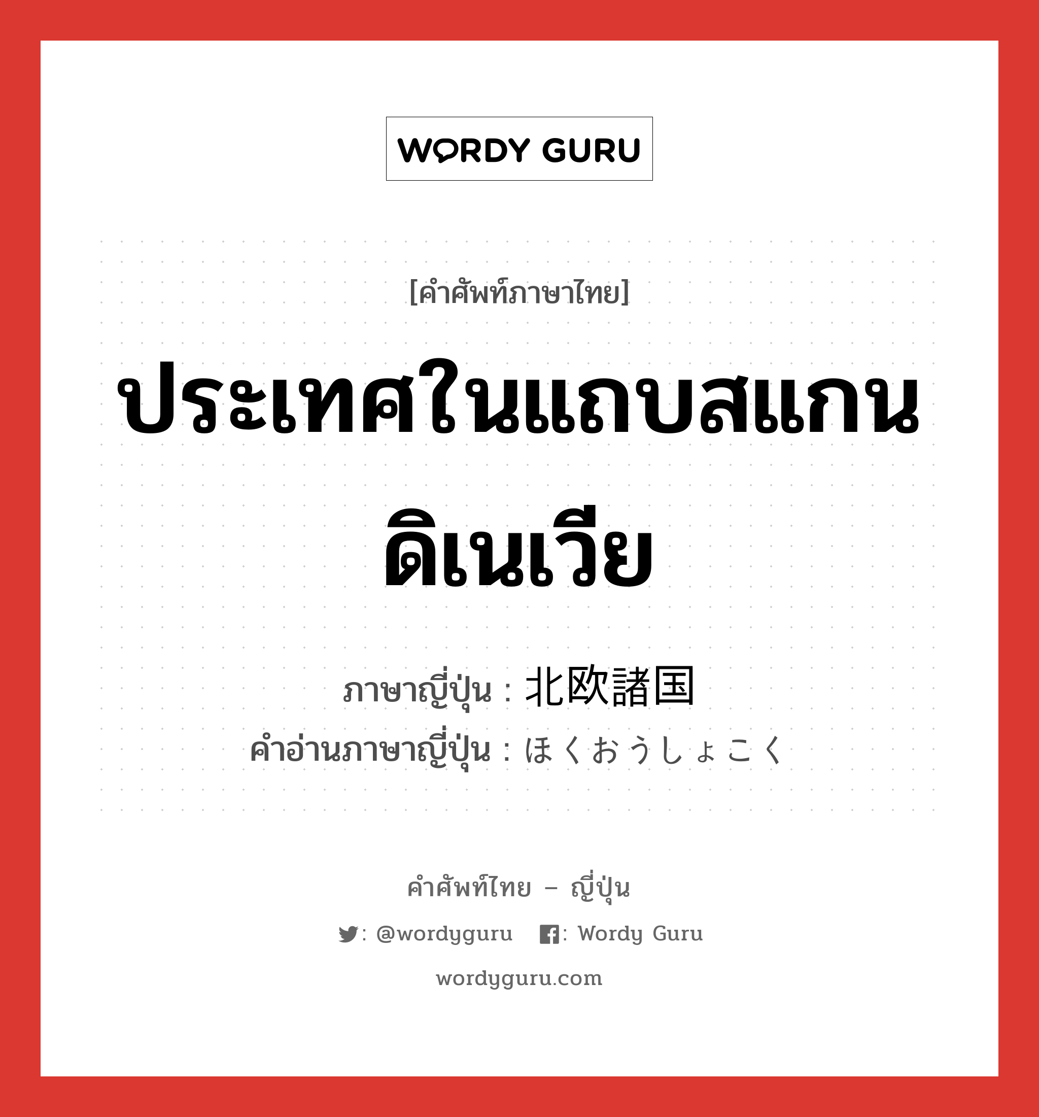 ประเทศในแถบสแกนดิเนเวีย ภาษาญี่ปุ่นคืออะไร, คำศัพท์ภาษาไทย - ญี่ปุ่น ประเทศในแถบสแกนดิเนเวีย ภาษาญี่ปุ่น 北欧諸国 คำอ่านภาษาญี่ปุ่น ほくおうしょこく หมวด n หมวด n