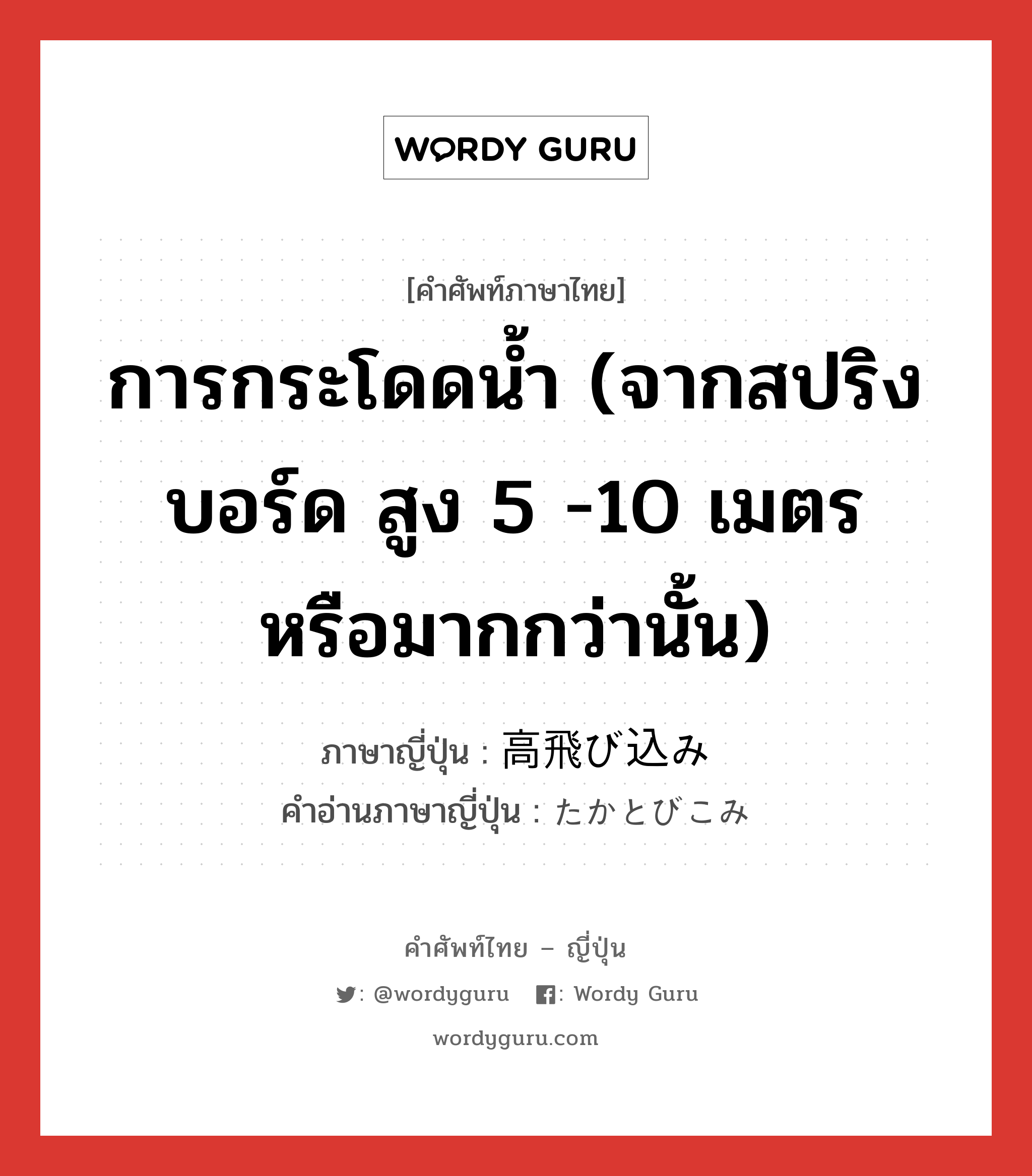 การกระโดดน้ำ (จากสปริงบอร์ด สูง 5 -10 เมตร หรือมากกว่านั้น) ภาษาญี่ปุ่นคืออะไร, คำศัพท์ภาษาไทย - ญี่ปุ่น การกระโดดน้ำ (จากสปริงบอร์ด สูง 5 -10 เมตร หรือมากกว่านั้น) ภาษาญี่ปุ่น 高飛び込み คำอ่านภาษาญี่ปุ่น たかとびこみ หมวด n หมวด n