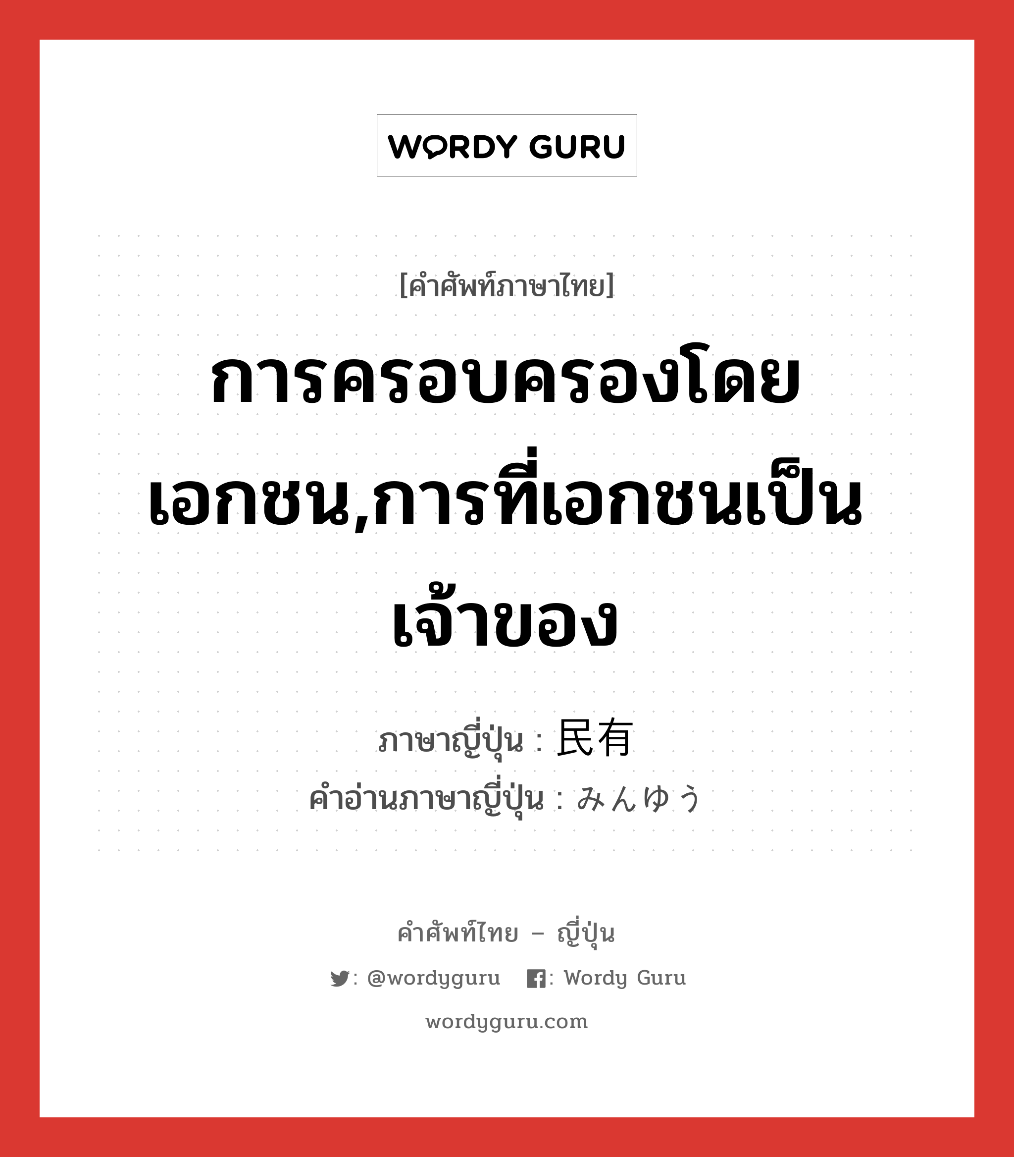 การครอบครองโดยเอกชน,การที่เอกชนเป็นเจ้าของ ภาษาญี่ปุ่นคืออะไร, คำศัพท์ภาษาไทย - ญี่ปุ่น การครอบครองโดยเอกชน,การที่เอกชนเป็นเจ้าของ ภาษาญี่ปุ่น 民有 คำอ่านภาษาญี่ปุ่น みんゆう หมวด n หมวด n