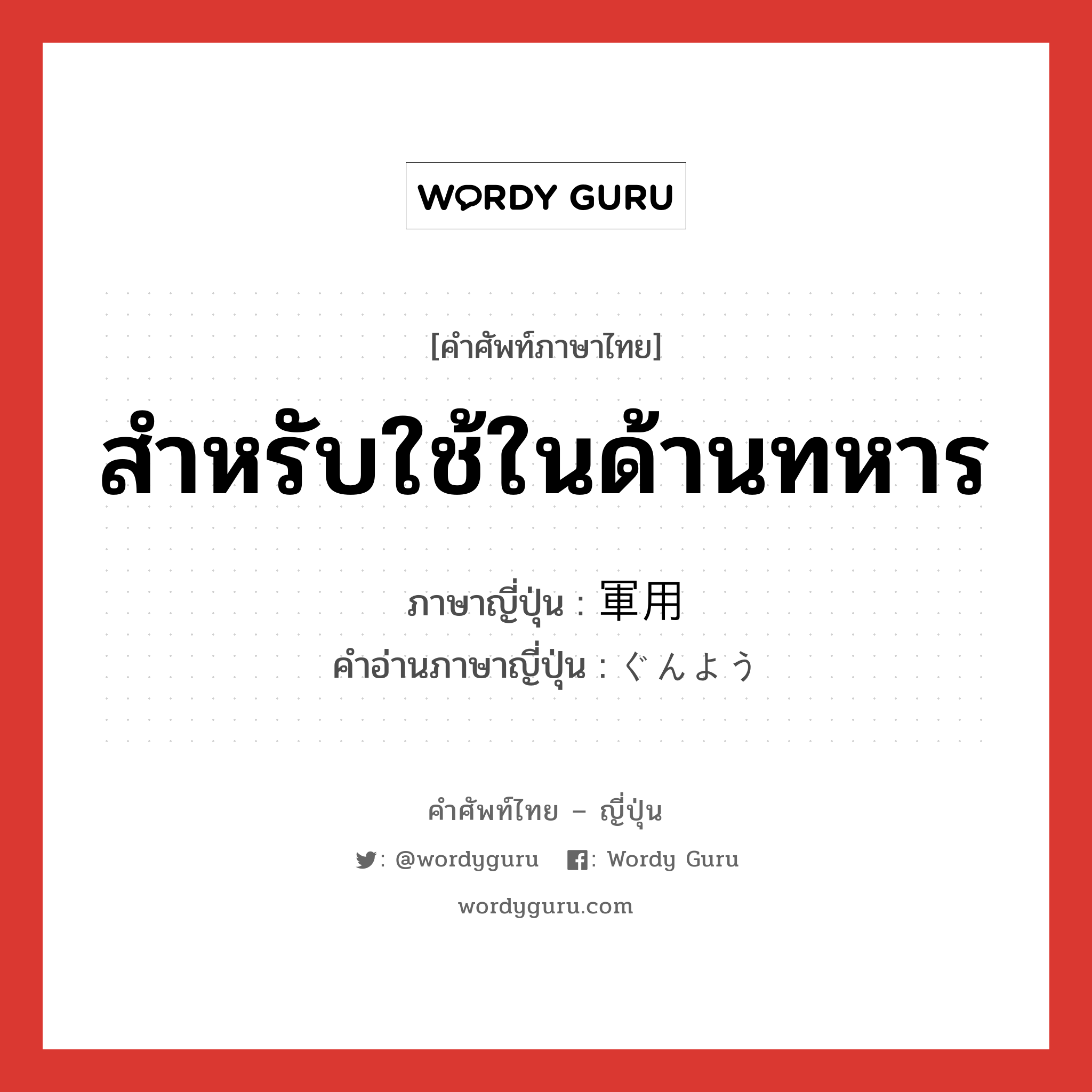 สำหรับใช้ในด้านทหาร ภาษาญี่ปุ่นคืออะไร, คำศัพท์ภาษาไทย - ญี่ปุ่น สำหรับใช้ในด้านทหาร ภาษาญี่ปุ่น 軍用 คำอ่านภาษาญี่ปุ่น ぐんよう หมวด n หมวด n