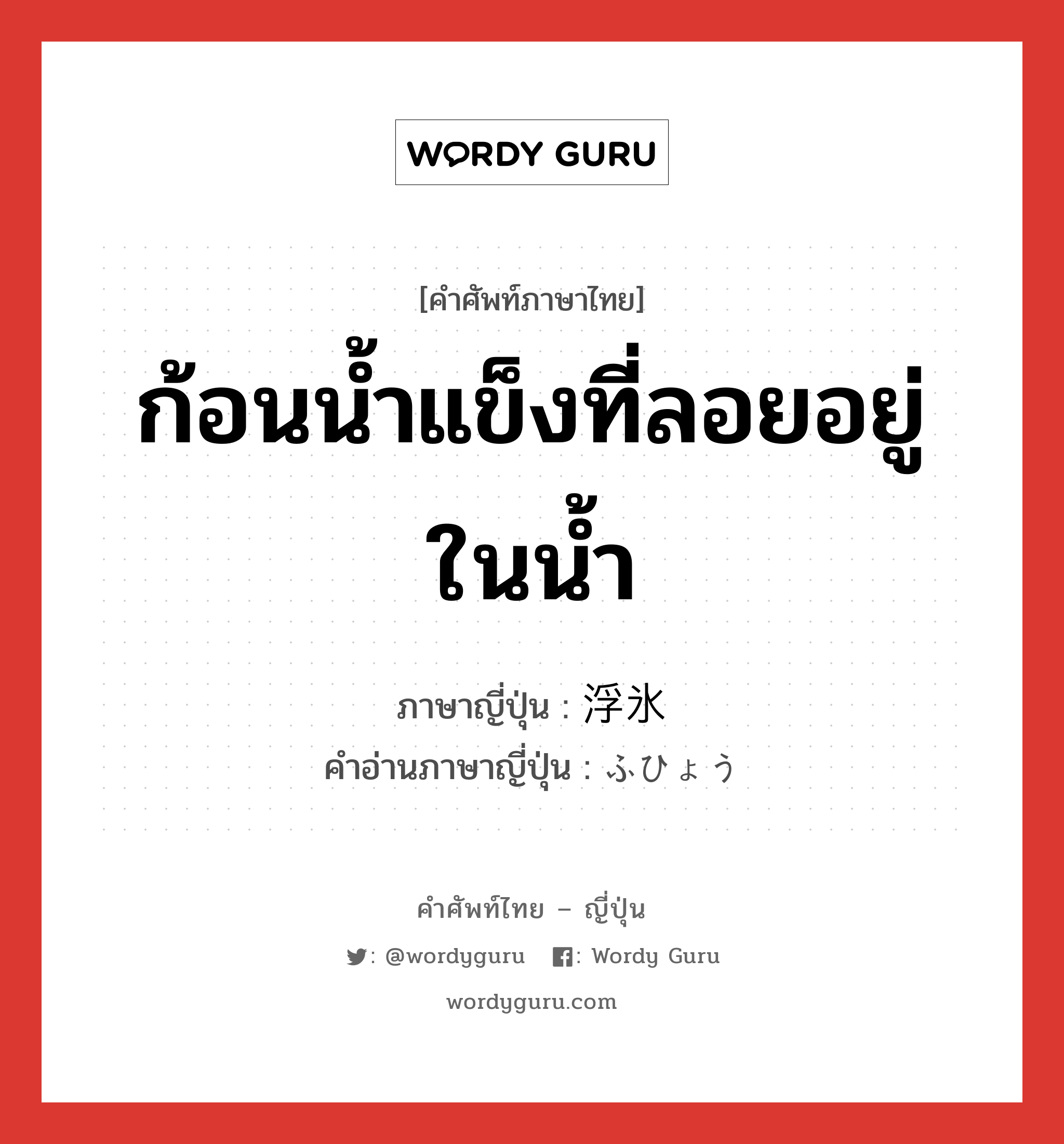 ก้อนน้ำแข็งที่ลอยอยู่ในน้ำ ภาษาญี่ปุ่นคืออะไร, คำศัพท์ภาษาไทย - ญี่ปุ่น ก้อนน้ำแข็งที่ลอยอยู่ในน้ำ ภาษาญี่ปุ่น 浮氷 คำอ่านภาษาญี่ปุ่น ふひょう หมวด n หมวด n