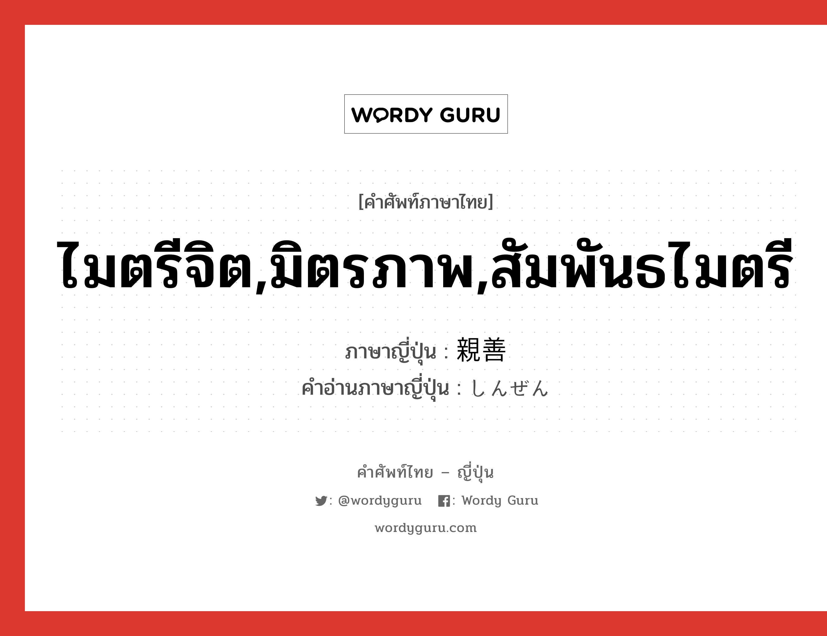 ไมตรีจิต,มิตรภาพ,สัมพันธไมตรี ภาษาญี่ปุ่นคืออะไร, คำศัพท์ภาษาไทย - ญี่ปุ่น ไมตรีจิต,มิตรภาพ,สัมพันธไมตรี ภาษาญี่ปุ่น 親善 คำอ่านภาษาญี่ปุ่น しんぜん หมวด n หมวด n