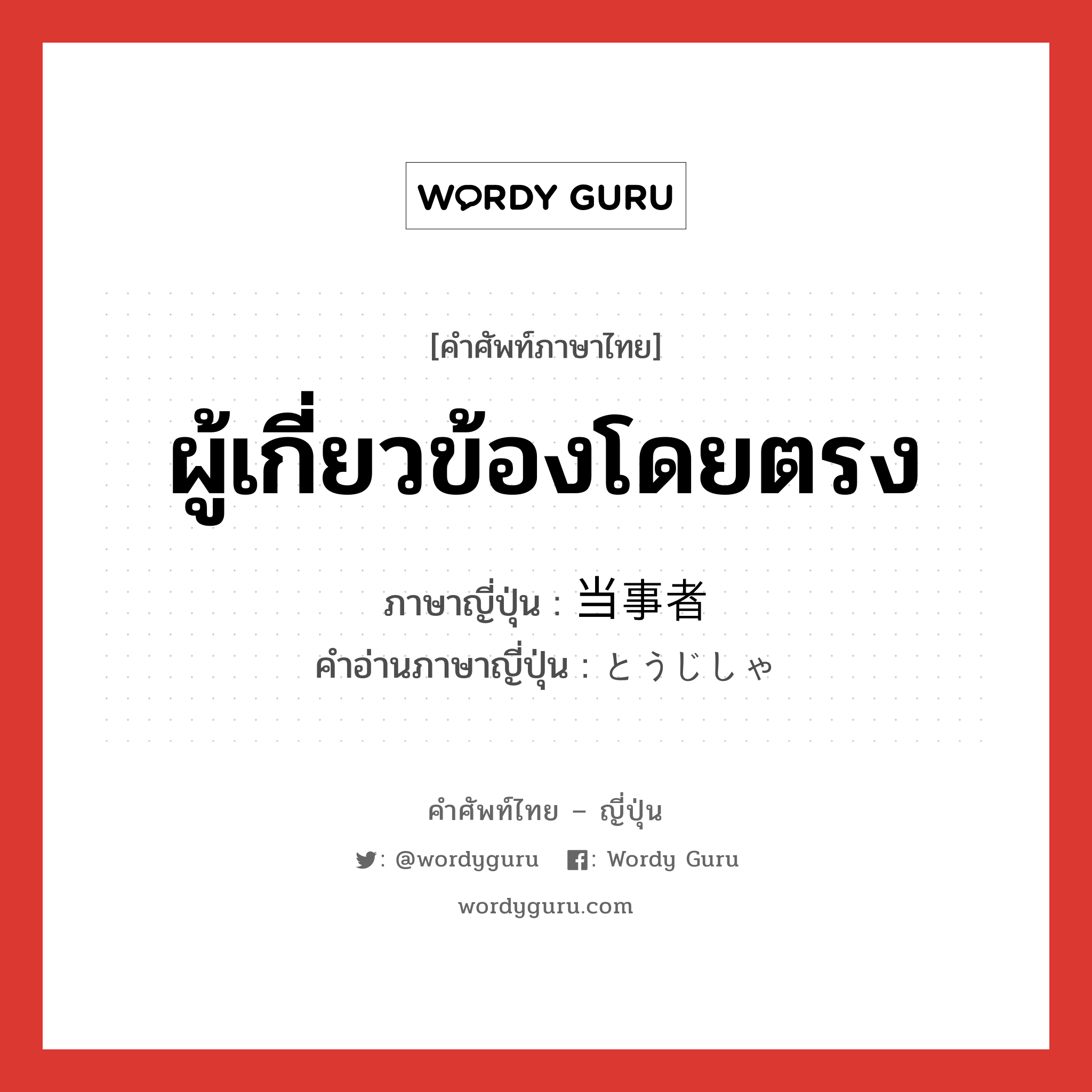 ผู้เกี่ยวข้องโดยตรง ภาษาญี่ปุ่นคืออะไร, คำศัพท์ภาษาไทย - ญี่ปุ่น ผู้เกี่ยวข้องโดยตรง ภาษาญี่ปุ่น 当事者 คำอ่านภาษาญี่ปุ่น とうじしゃ หมวด n หมวด n