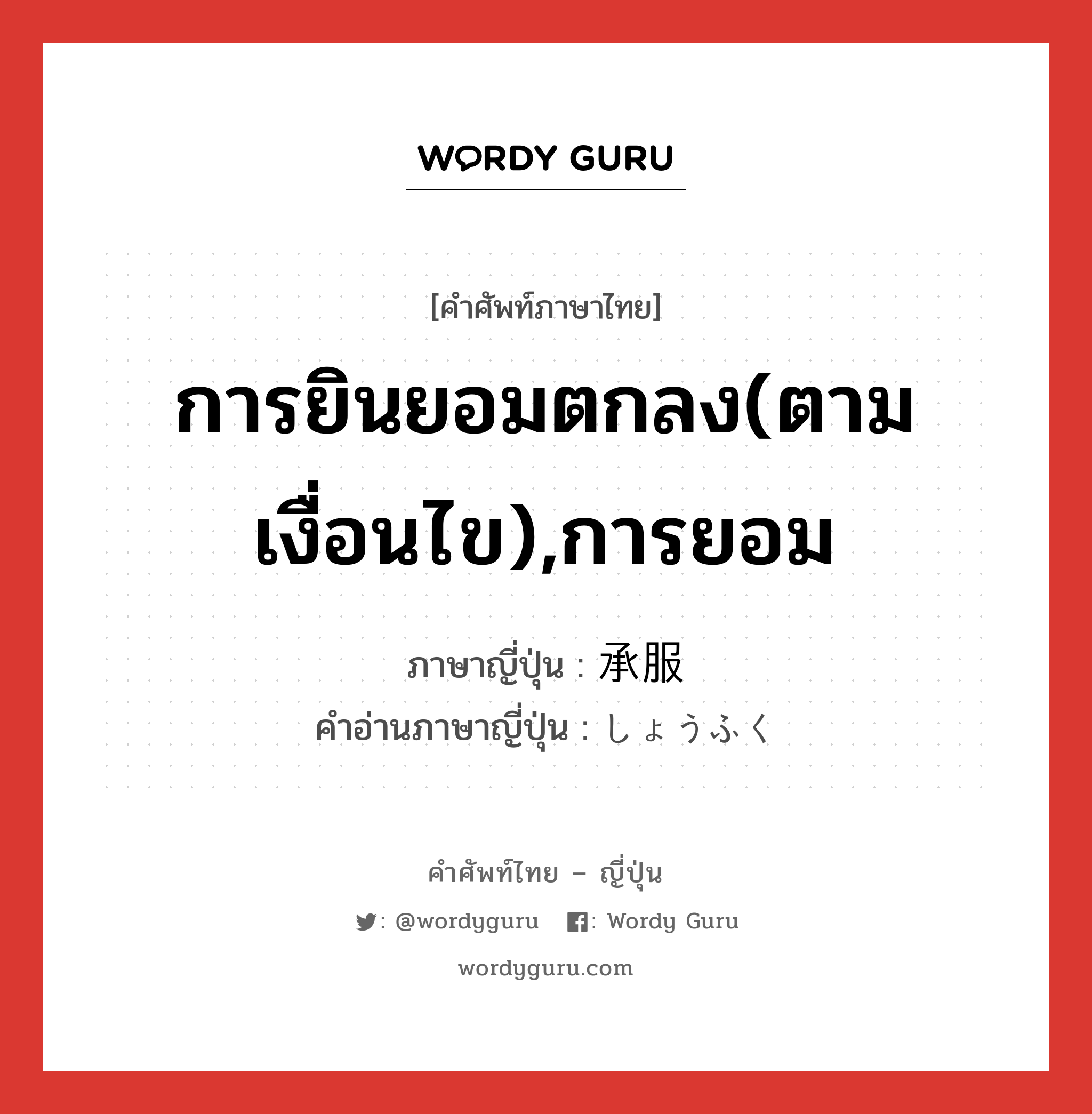 การยินยอมตกลง(ตามเงื่อนไข),การยอม ภาษาญี่ปุ่นคืออะไร, คำศัพท์ภาษาไทย - ญี่ปุ่น การยินยอมตกลง(ตามเงื่อนไข),การยอม ภาษาญี่ปุ่น 承服 คำอ่านภาษาญี่ปุ่น しょうふく หมวด n หมวด n