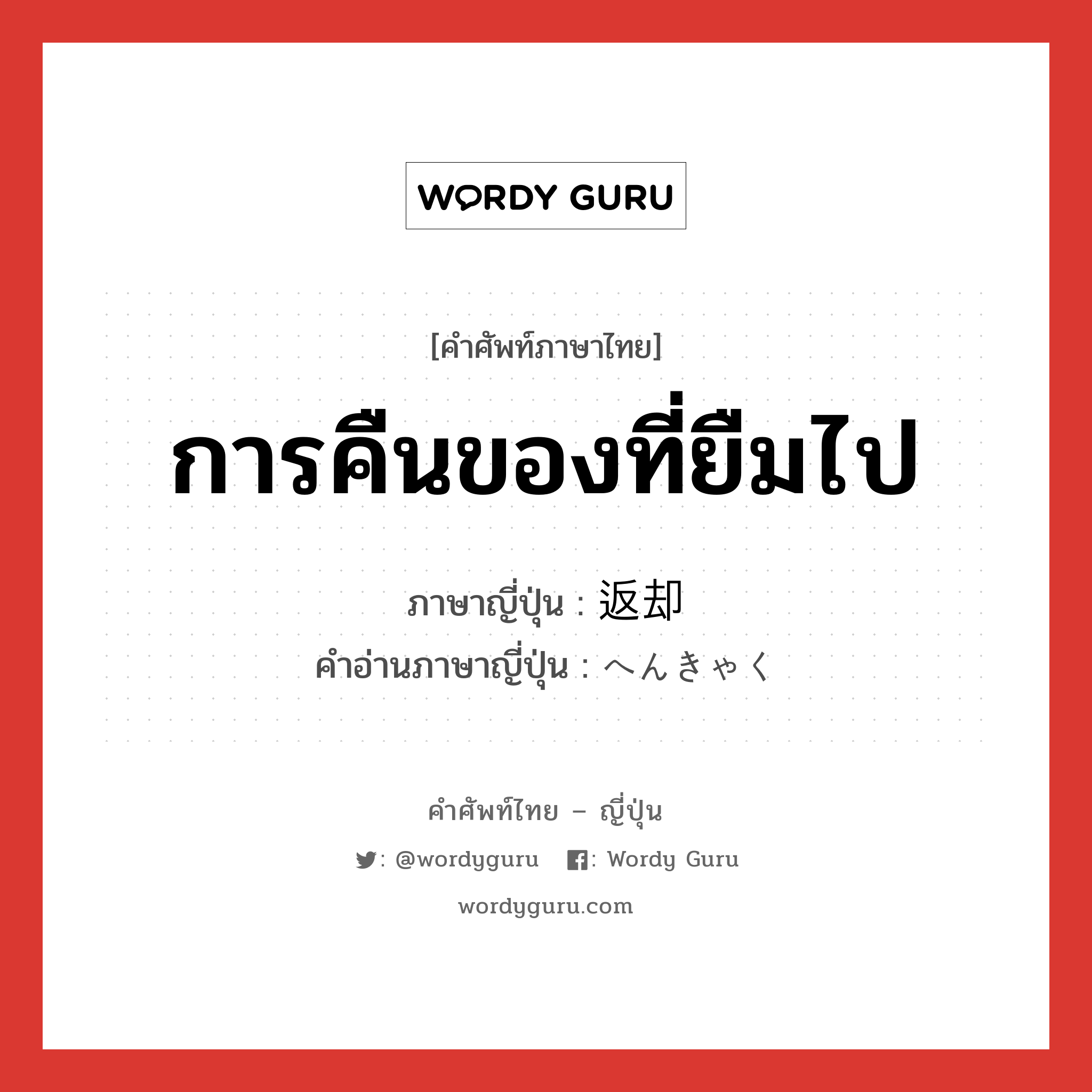 การคืนของที่ยืมไป ภาษาญี่ปุ่นคืออะไร, คำศัพท์ภาษาไทย - ญี่ปุ่น การคืนของที่ยืมไป ภาษาญี่ปุ่น 返却 คำอ่านภาษาญี่ปุ่น へんきゃく หมวด n หมวด n