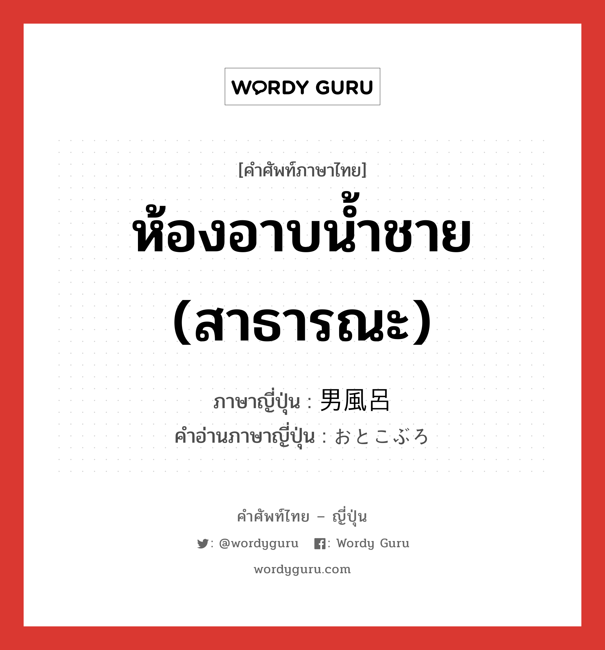 ห้องอาบน้ำชาย (สาธารณะ) ภาษาญี่ปุ่นคืออะไร, คำศัพท์ภาษาไทย - ญี่ปุ่น ห้องอาบน้ำชาย (สาธารณะ) ภาษาญี่ปุ่น 男風呂 คำอ่านภาษาญี่ปุ่น おとこぶろ หมวด n หมวด n