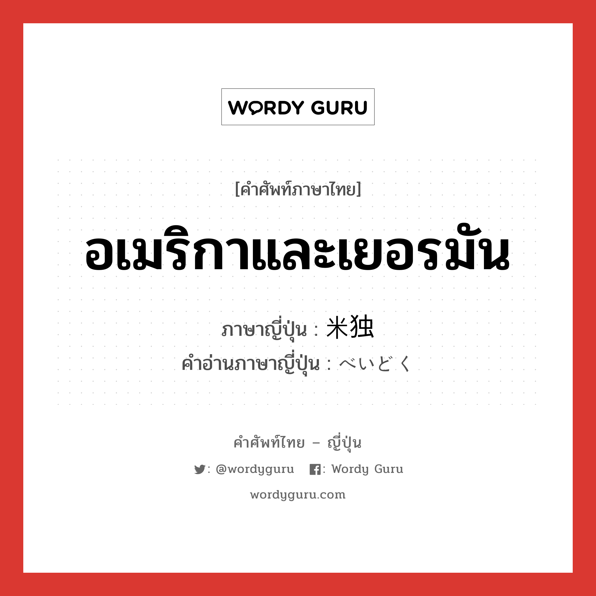 อเมริกาและเยอรมัน ภาษาญี่ปุ่นคืออะไร, คำศัพท์ภาษาไทย - ญี่ปุ่น อเมริกาและเยอรมัน ภาษาญี่ปุ่น 米独 คำอ่านภาษาญี่ปุ่น べいどく หมวด n หมวด n