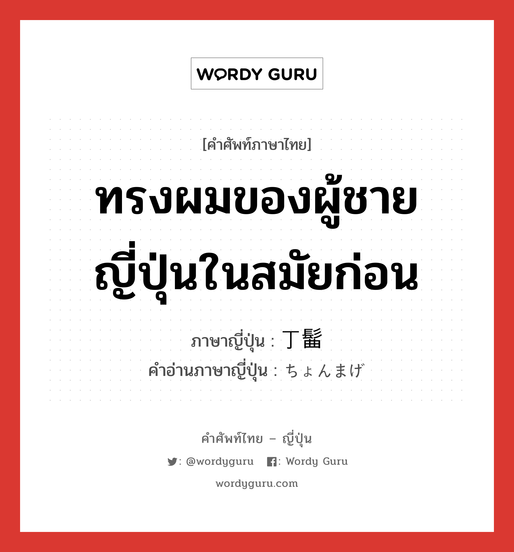 ทรงผมของผู้ชายญี่ปุ่นในสมัยก่อน ภาษาญี่ปุ่นคืออะไร, คำศัพท์ภาษาไทย - ญี่ปุ่น ทรงผมของผู้ชายญี่ปุ่นในสมัยก่อน ภาษาญี่ปุ่น 丁髷 คำอ่านภาษาญี่ปุ่น ちょんまげ หมวด n หมวด n