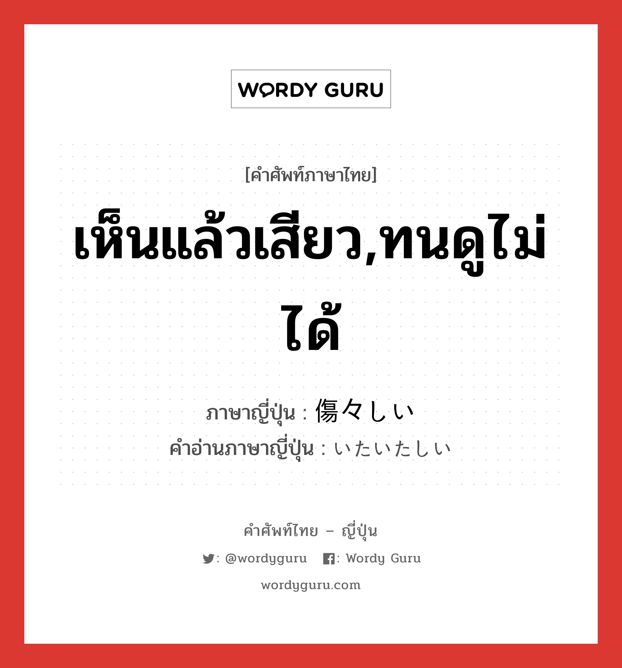 เห็นแล้วเสียว,ทนดูไม่ได้ ภาษาญี่ปุ่นคืออะไร, คำศัพท์ภาษาไทย - ญี่ปุ่น เห็นแล้วเสียว,ทนดูไม่ได้ ภาษาญี่ปุ่น 傷々しい คำอ่านภาษาญี่ปุ่น いたいたしい หมวด adj-i หมวด adj-i