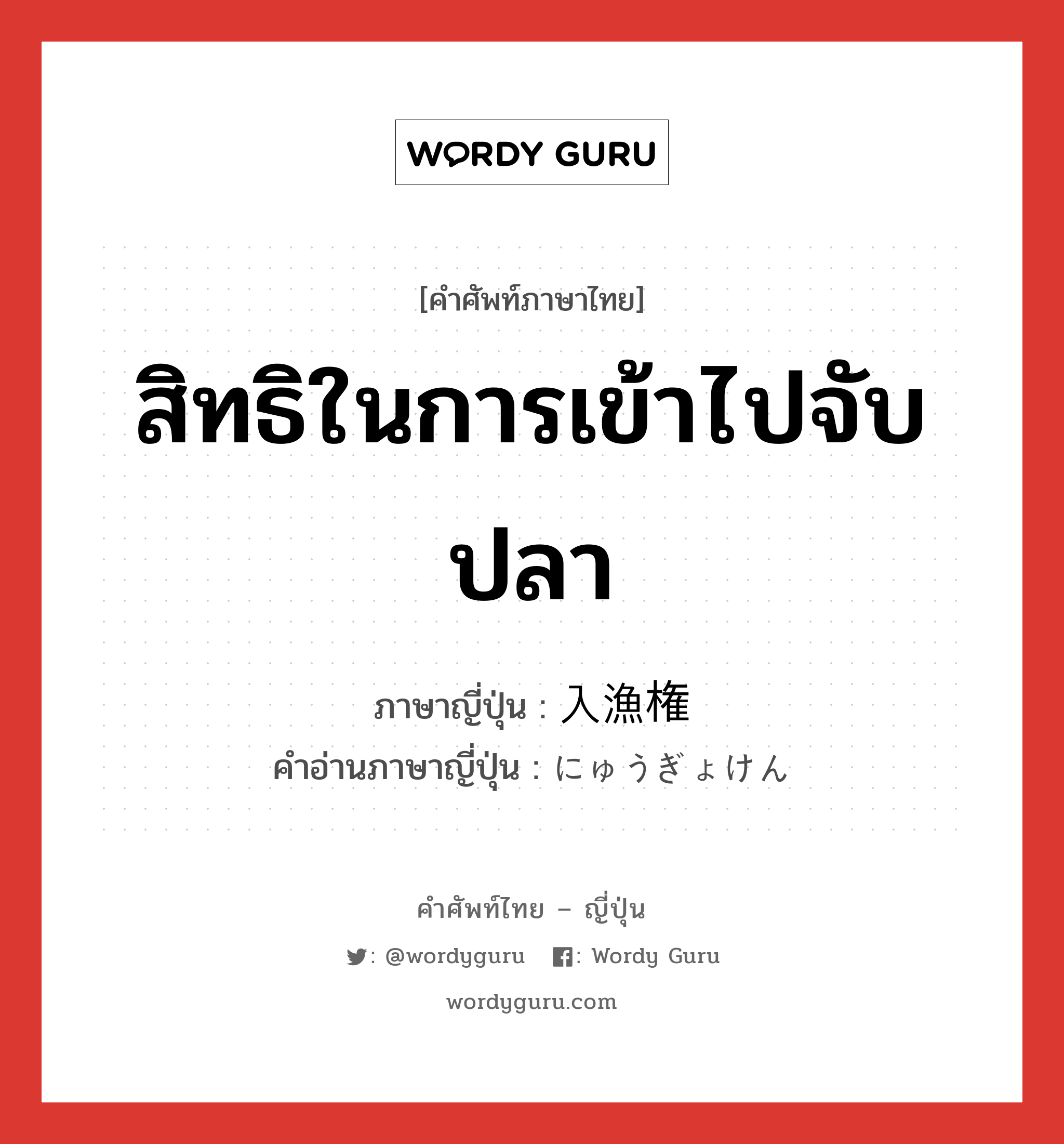 สิทธิในการเข้าไปจับปลา ภาษาญี่ปุ่นคืออะไร, คำศัพท์ภาษาไทย - ญี่ปุ่น สิทธิในการเข้าไปจับปลา ภาษาญี่ปุ่น 入漁権 คำอ่านภาษาญี่ปุ่น にゅうぎょけん หมวด n หมวด n