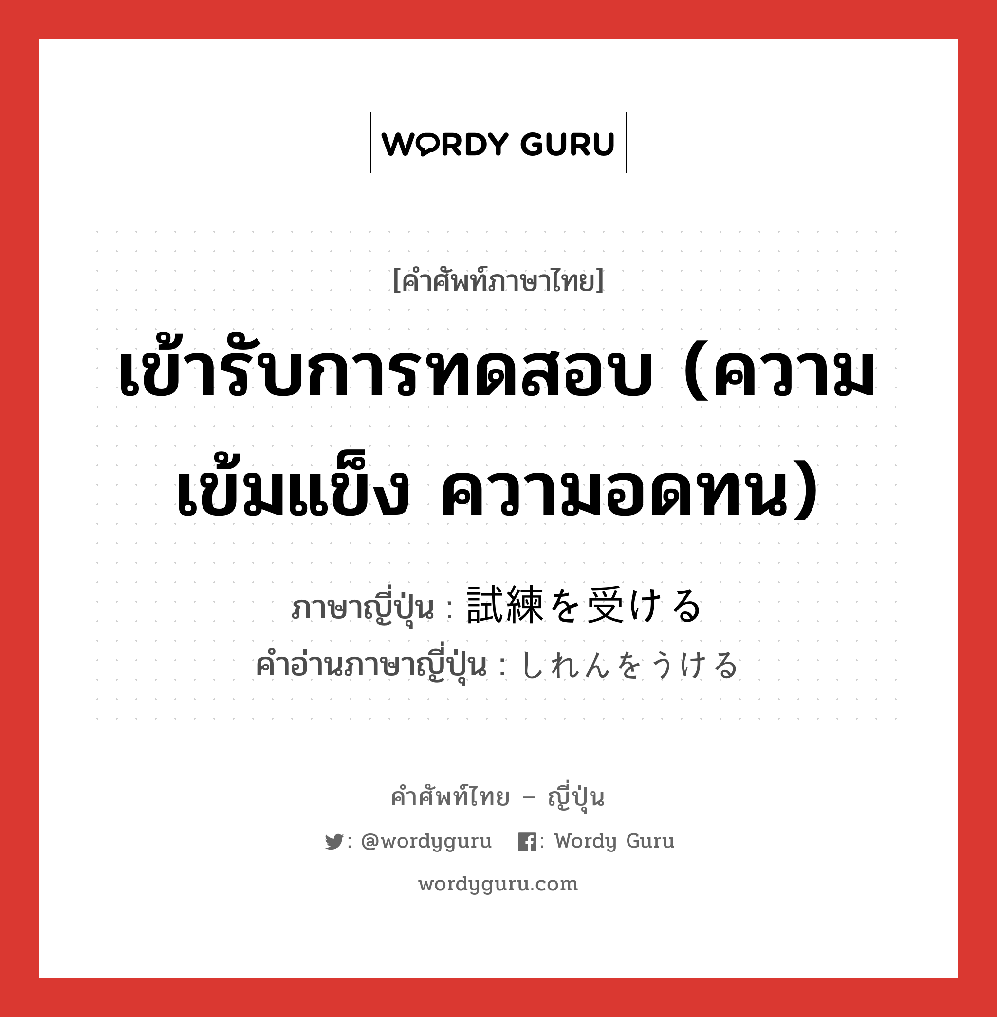 เข้ารับการทดสอบ (ความเข้มแข็ง ความอดทน) ภาษาญี่ปุ่นคืออะไร, คำศัพท์ภาษาไทย - ญี่ปุ่น เข้ารับการทดสอบ (ความเข้มแข็ง ความอดทน) ภาษาญี่ปุ่น 試練を受ける คำอ่านภาษาญี่ปุ่น しれんをうける หมวด v หมวด v