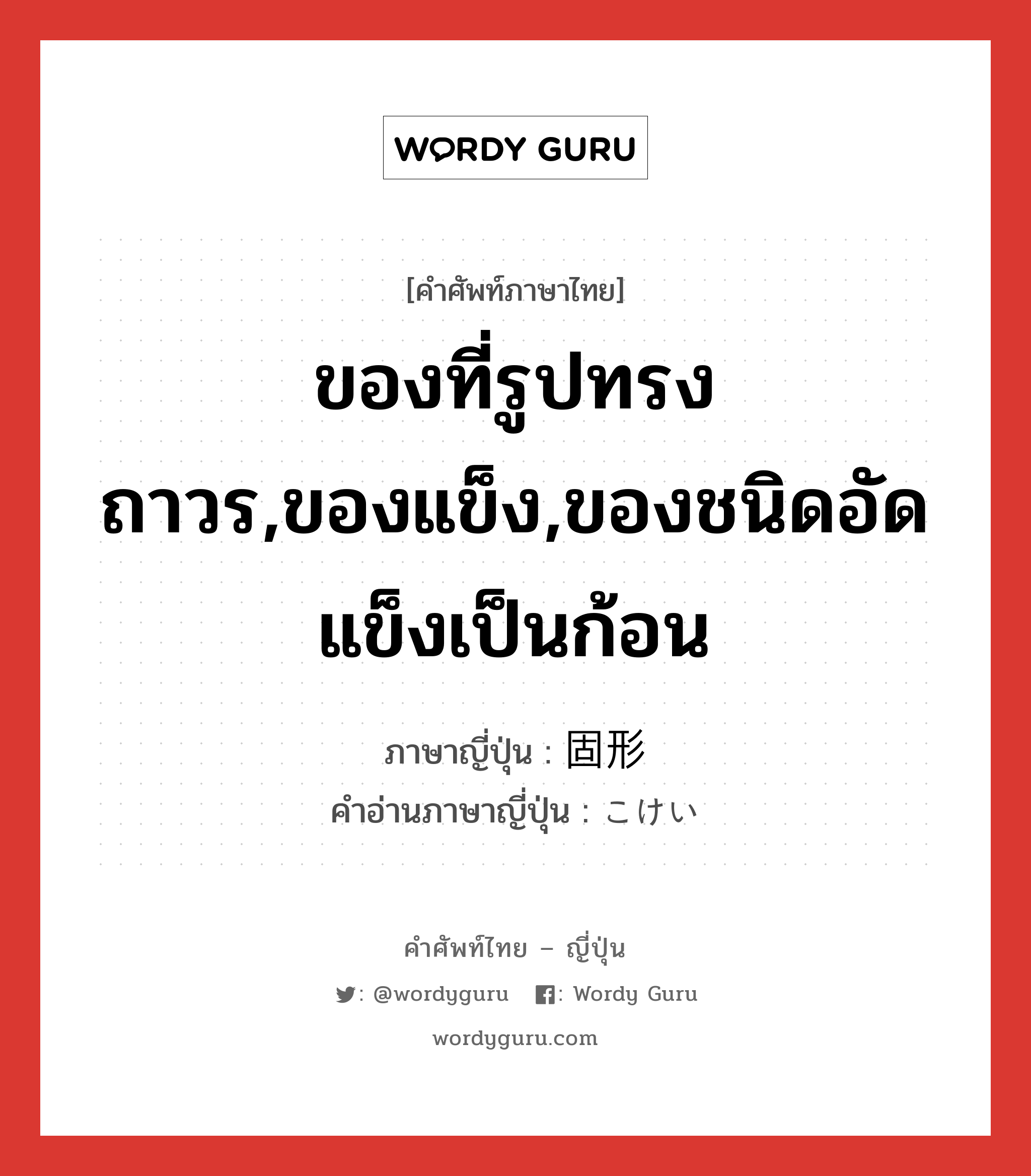 ของที่รูปทรงถาวร,ของแข็ง,ของชนิดอัดแข็งเป็นก้อน ภาษาญี่ปุ่นคืออะไร, คำศัพท์ภาษาไทย - ญี่ปุ่น ของที่รูปทรงถาวร,ของแข็ง,ของชนิดอัดแข็งเป็นก้อน ภาษาญี่ปุ่น 固形 คำอ่านภาษาญี่ปุ่น こけい หมวด n หมวด n