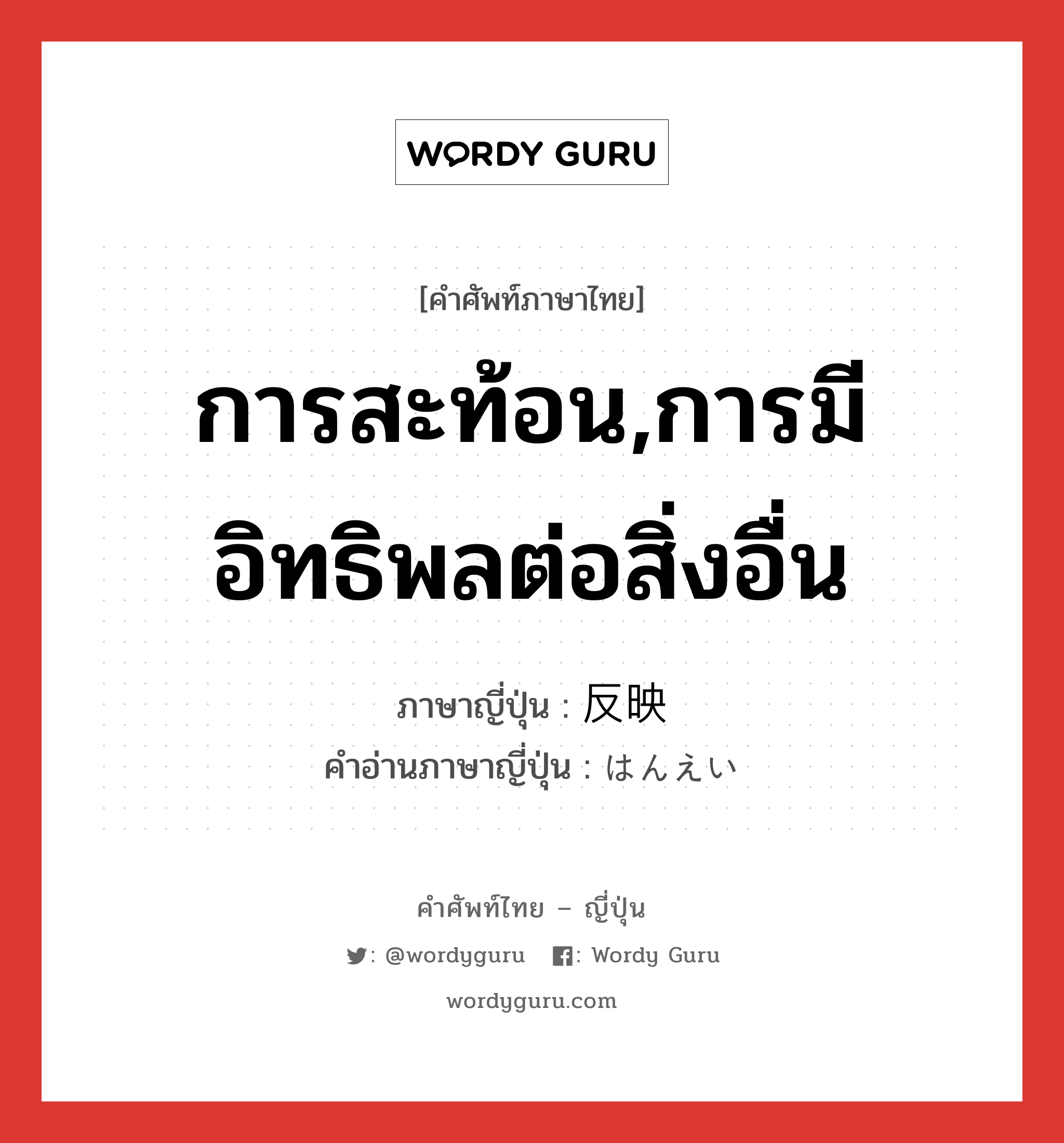 การสะท้อน,การมีอิทธิพลต่อสิ่งอื่น ภาษาญี่ปุ่นคืออะไร, คำศัพท์ภาษาไทย - ญี่ปุ่น การสะท้อน,การมีอิทธิพลต่อสิ่งอื่น ภาษาญี่ปุ่น 反映 คำอ่านภาษาญี่ปุ่น はんえい หมวด n หมวด n