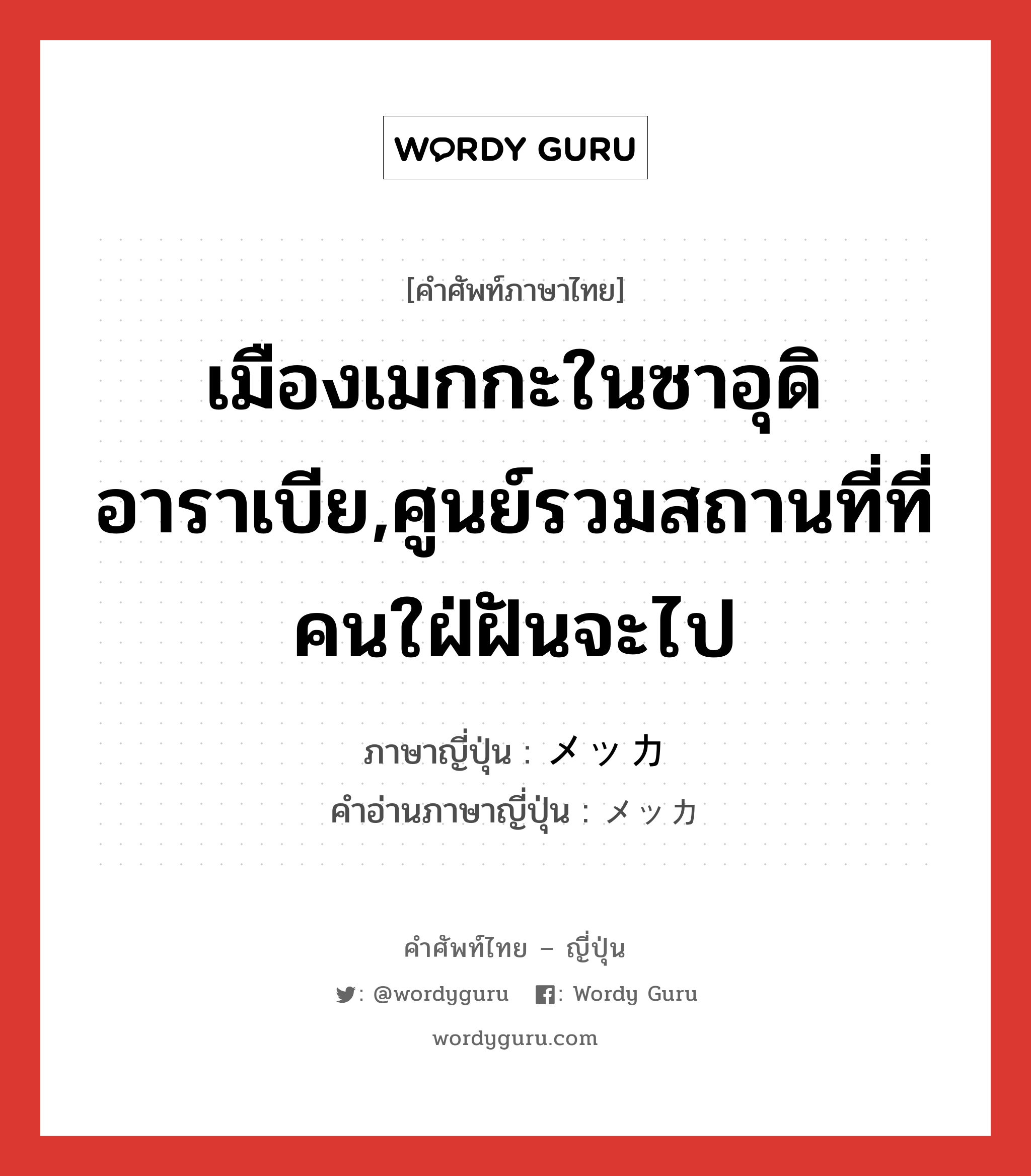 เมืองเมกกะในซาอุดิอาราเบีย,ศูนย์รวมสถานที่ที่คนใฝ่ฝันจะไป ภาษาญี่ปุ่นคืออะไร, คำศัพท์ภาษาไทย - ญี่ปุ่น เมืองเมกกะในซาอุดิอาราเบีย,ศูนย์รวมสถานที่ที่คนใฝ่ฝันจะไป ภาษาญี่ปุ่น メッカ คำอ่านภาษาญี่ปุ่น メッカ หมวด n หมวด n