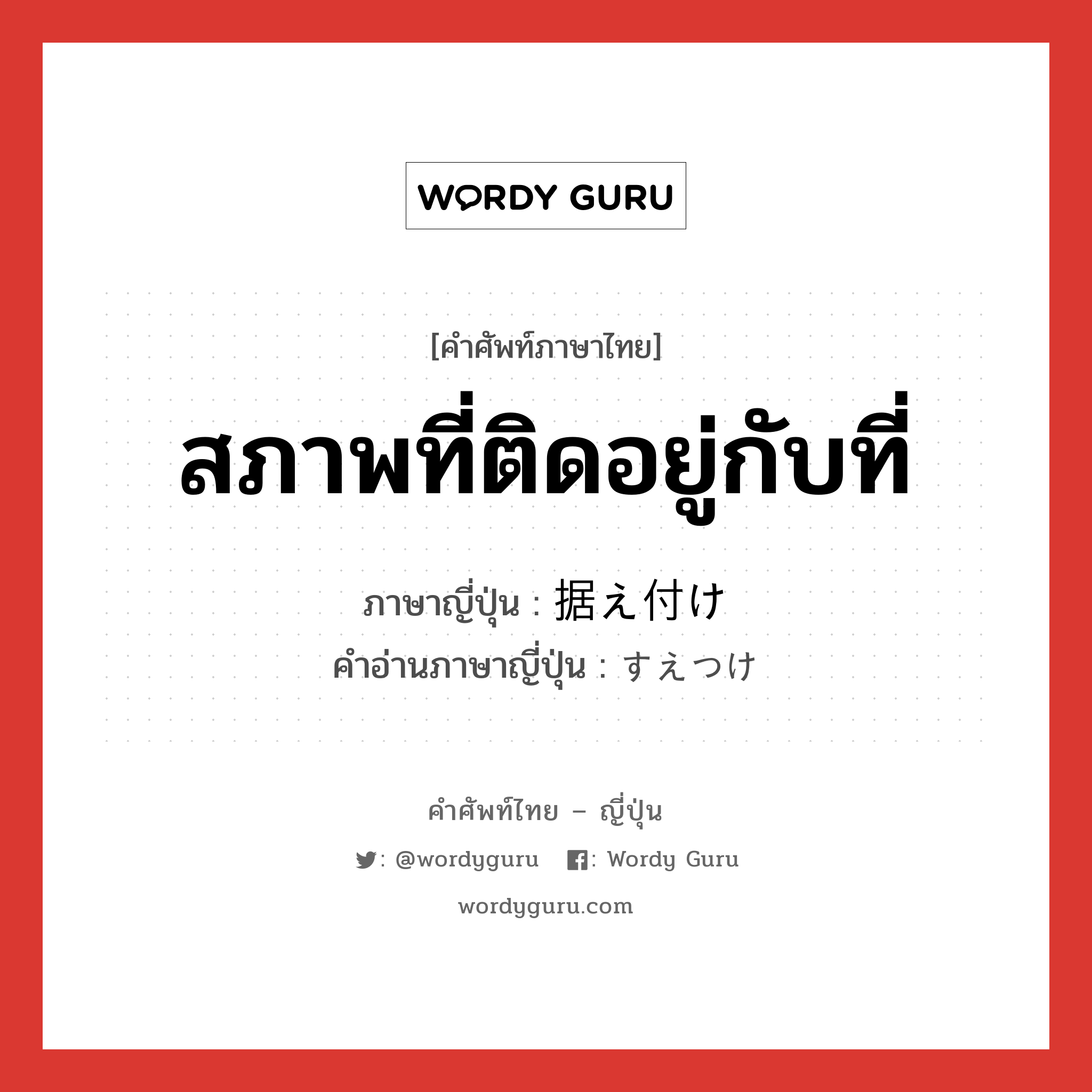 สภาพที่ติดอยู่กับที่ ภาษาญี่ปุ่นคืออะไร, คำศัพท์ภาษาไทย - ญี่ปุ่น สภาพที่ติดอยู่กับที่ ภาษาญี่ปุ่น 据え付け คำอ่านภาษาญี่ปุ่น すえつけ หมวด n หมวด n