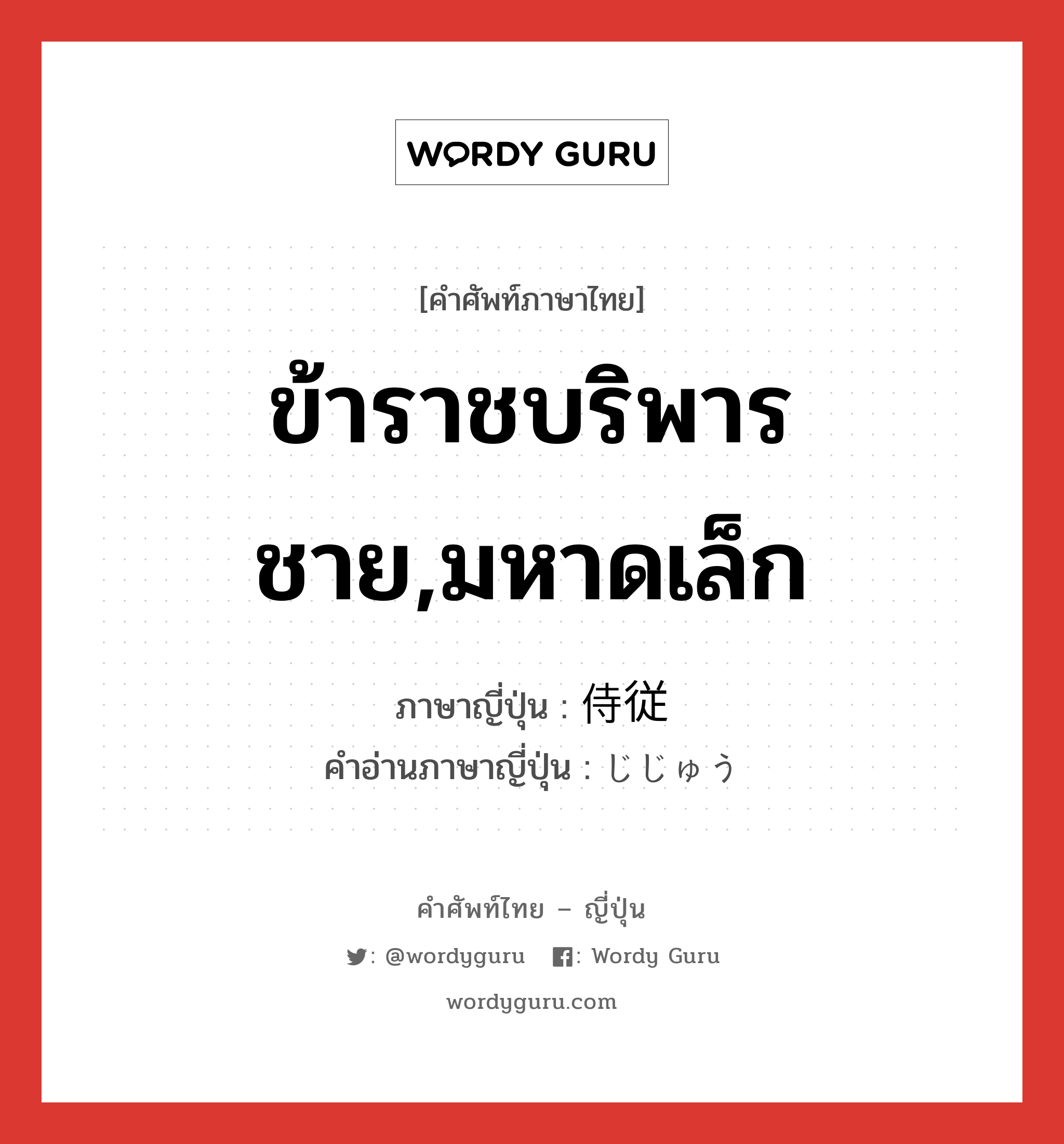 ข้าราชบริพารชาย,มหาดเล็ก ภาษาญี่ปุ่นคืออะไร, คำศัพท์ภาษาไทย - ญี่ปุ่น ข้าราชบริพารชาย,มหาดเล็ก ภาษาญี่ปุ่น 侍従 คำอ่านภาษาญี่ปุ่น じじゅう หมวด n หมวด n