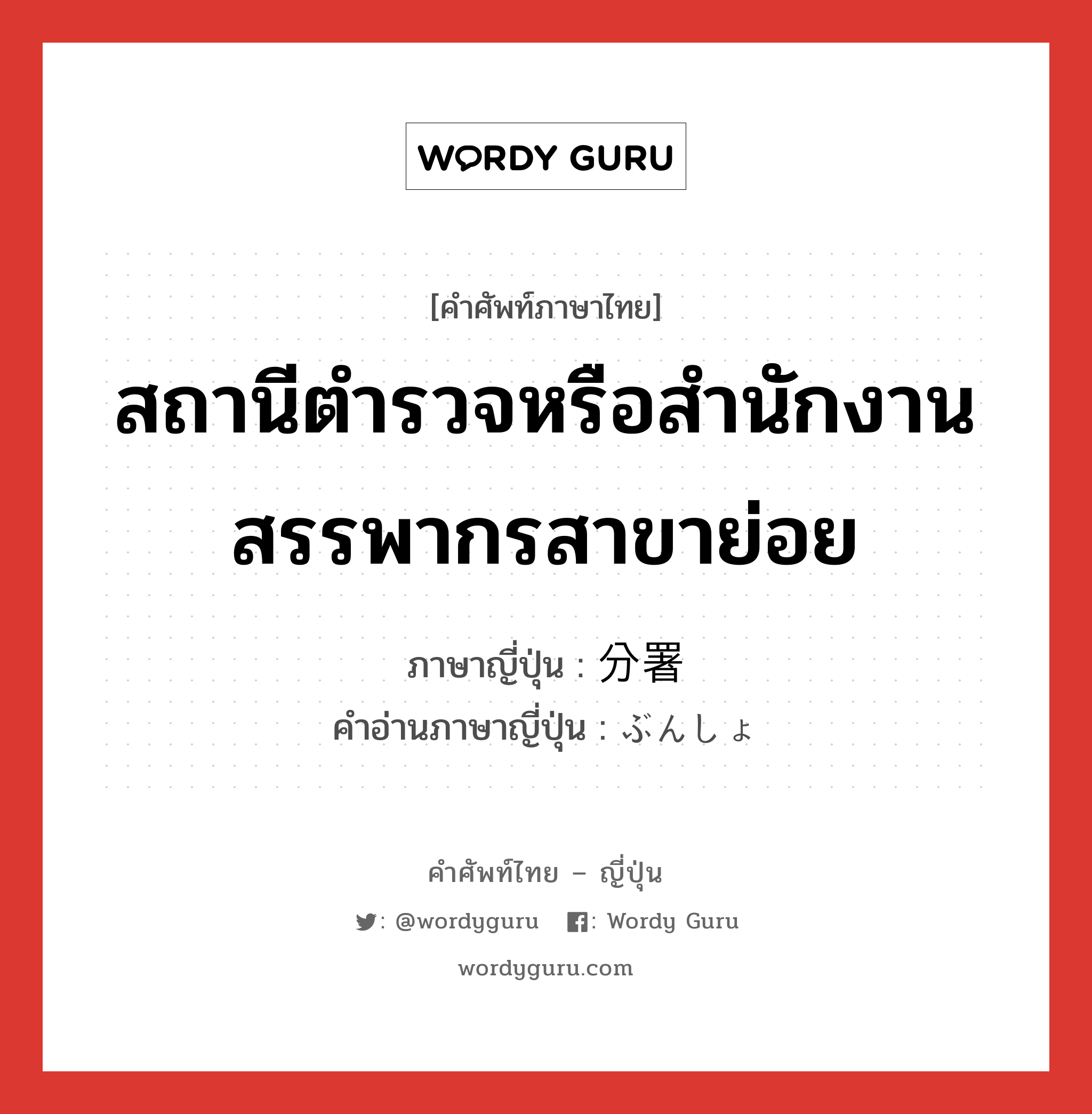 สถานีตำรวจหรือสำนักงานสรรพากรสาขาย่อย ภาษาญี่ปุ่นคืออะไร, คำศัพท์ภาษาไทย - ญี่ปุ่น สถานีตำรวจหรือสำนักงานสรรพากรสาขาย่อย ภาษาญี่ปุ่น 分署 คำอ่านภาษาญี่ปุ่น ぶんしょ หมวด n หมวด n