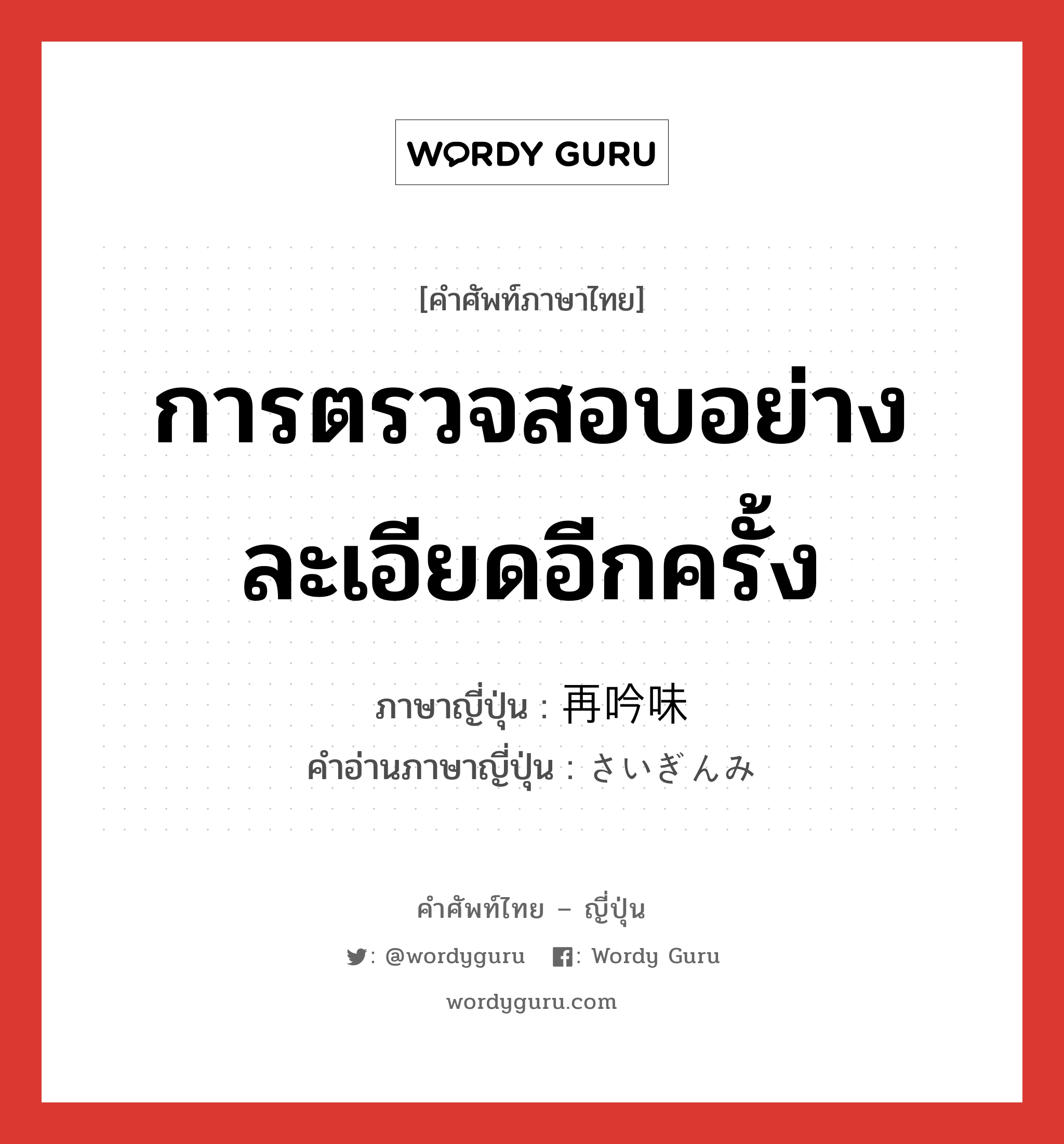 การตรวจสอบอย่างละเอียดอีกครั้ง ภาษาญี่ปุ่นคืออะไร, คำศัพท์ภาษาไทย - ญี่ปุ่น การตรวจสอบอย่างละเอียดอีกครั้ง ภาษาญี่ปุ่น 再吟味 คำอ่านภาษาญี่ปุ่น さいぎんみ หมวด n หมวด n