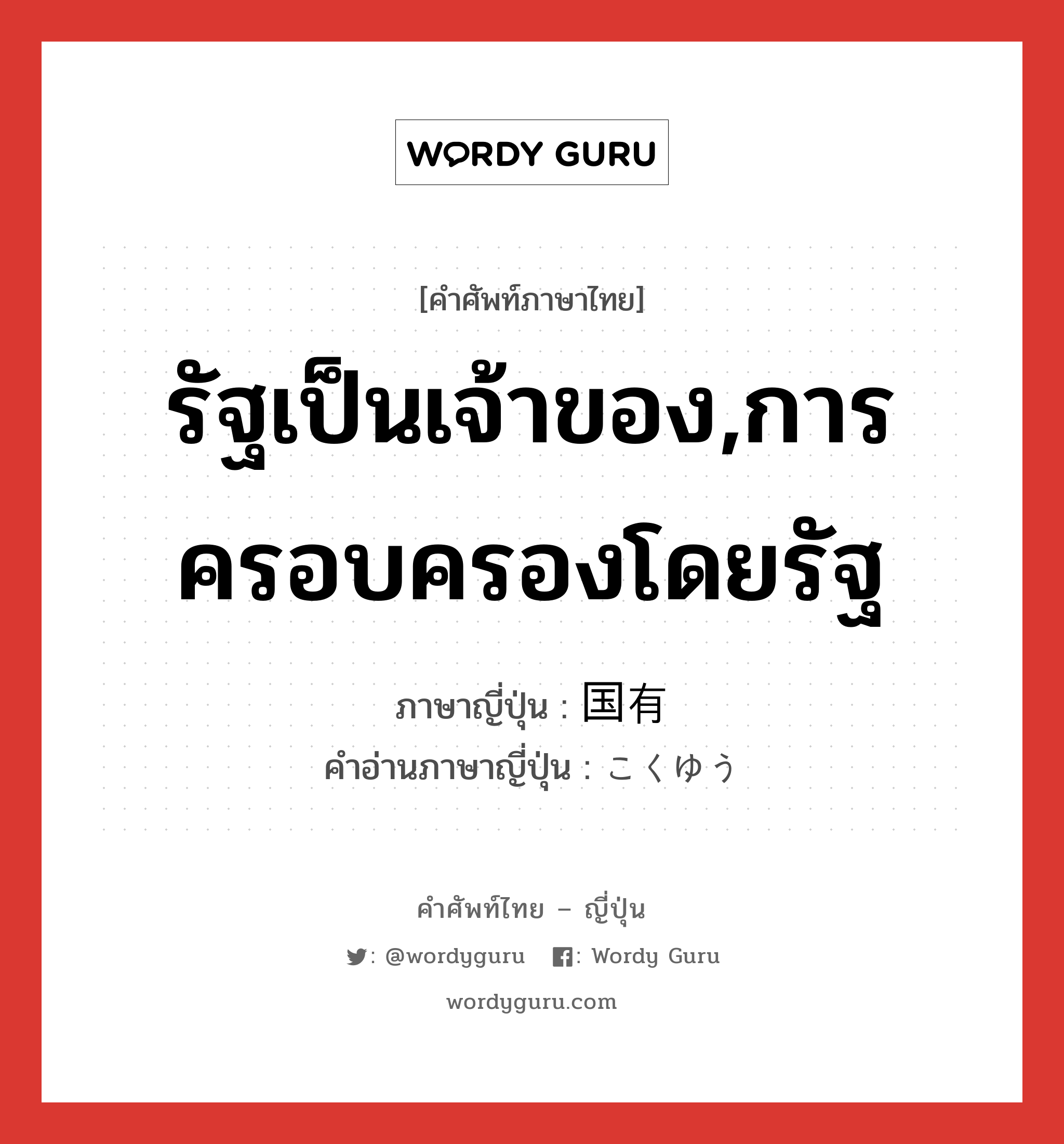 รัฐเป็นเจ้าของ,การครอบครองโดยรัฐ ภาษาญี่ปุ่นคืออะไร, คำศัพท์ภาษาไทย - ญี่ปุ่น รัฐเป็นเจ้าของ,การครอบครองโดยรัฐ ภาษาญี่ปุ่น 国有 คำอ่านภาษาญี่ปุ่น こくゆう หมวด n หมวด n