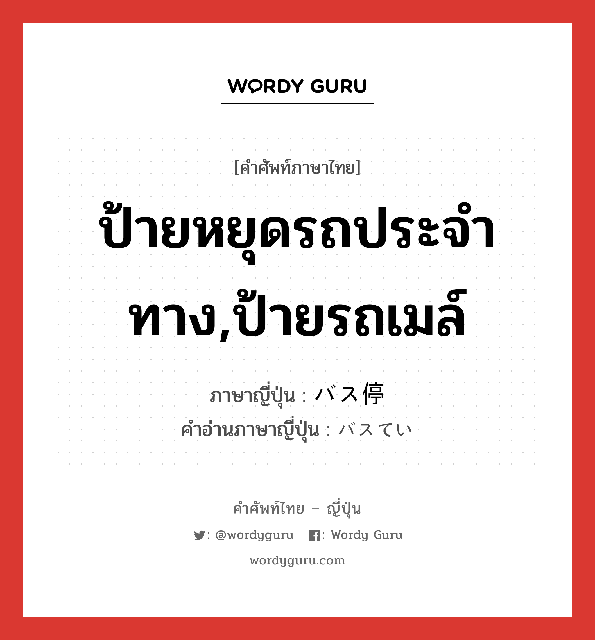 ป้ายหยุดรถประจำทาง,ป้ายรถเมล์ ภาษาญี่ปุ่นคืออะไร, คำศัพท์ภาษาไทย - ญี่ปุ่น ป้ายหยุดรถประจำทาง,ป้ายรถเมล์ ภาษาญี่ปุ่น バス停 คำอ่านภาษาญี่ปุ่น バスてい หมวด n หมวด n