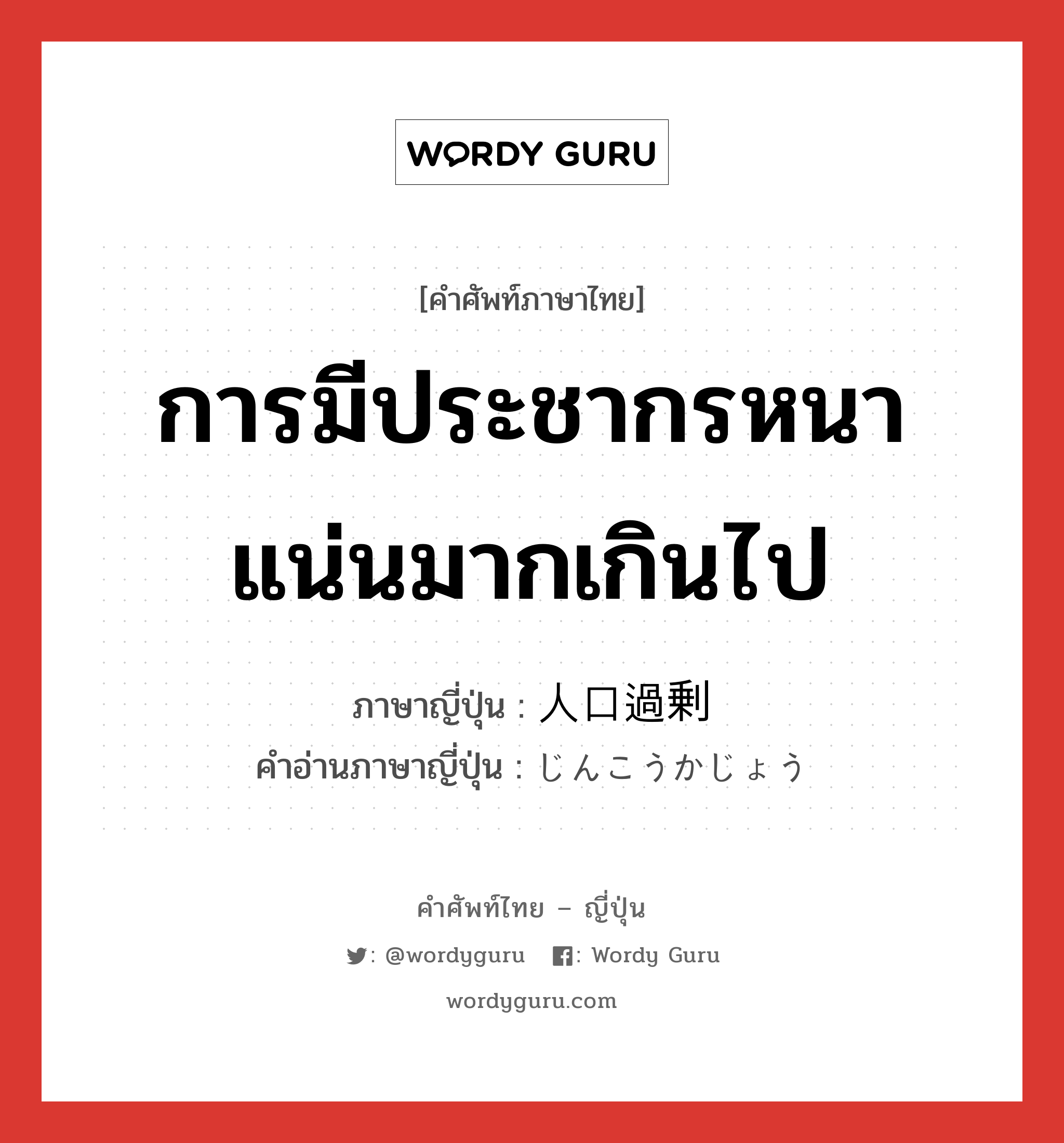 การมีประชากรหนาแน่นมากเกินไป ภาษาญี่ปุ่นคืออะไร, คำศัพท์ภาษาไทย - ญี่ปุ่น การมีประชากรหนาแน่นมากเกินไป ภาษาญี่ปุ่น 人口過剰 คำอ่านภาษาญี่ปุ่น じんこうかじょう หมวด n หมวด n