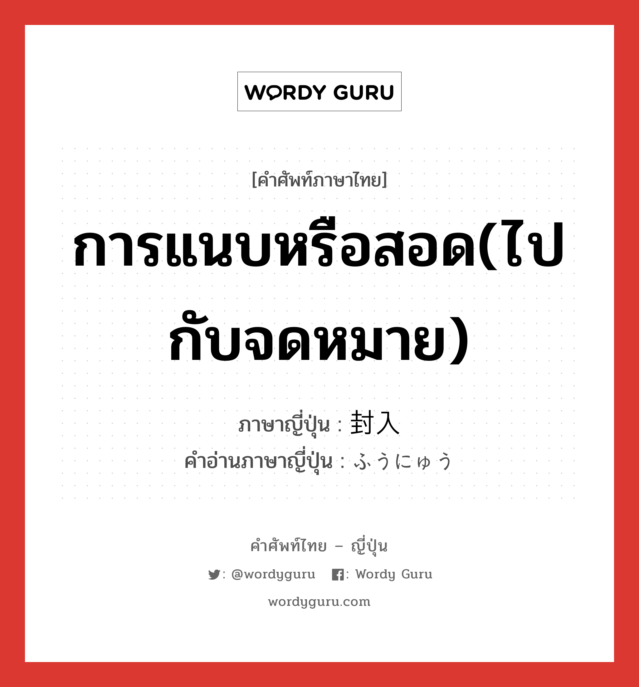 การแนบหรือสอด(ไปกับจดหมาย) ภาษาญี่ปุ่นคืออะไร, คำศัพท์ภาษาไทย - ญี่ปุ่น การแนบหรือสอด(ไปกับจดหมาย) ภาษาญี่ปุ่น 封入 คำอ่านภาษาญี่ปุ่น ふうにゅう หมวด n หมวด n