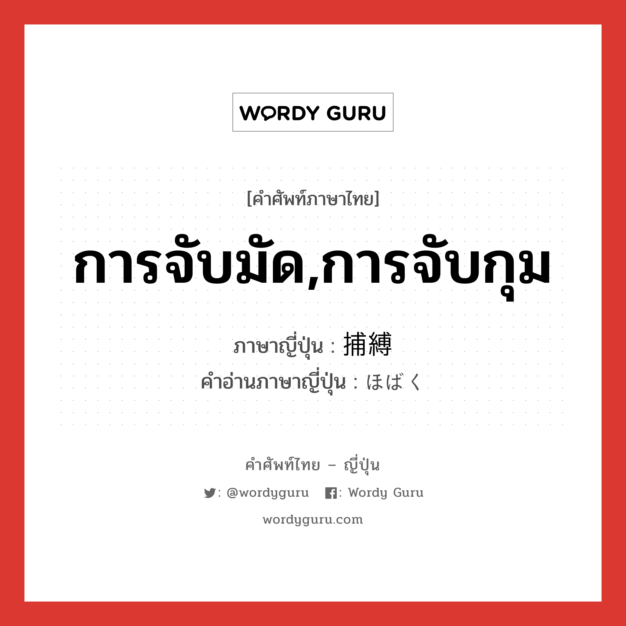 การจับมัด,การจับกุม ภาษาญี่ปุ่นคืออะไร, คำศัพท์ภาษาไทย - ญี่ปุ่น การจับมัด,การจับกุม ภาษาญี่ปุ่น 捕縛 คำอ่านภาษาญี่ปุ่น ほばく หมวด n หมวด n