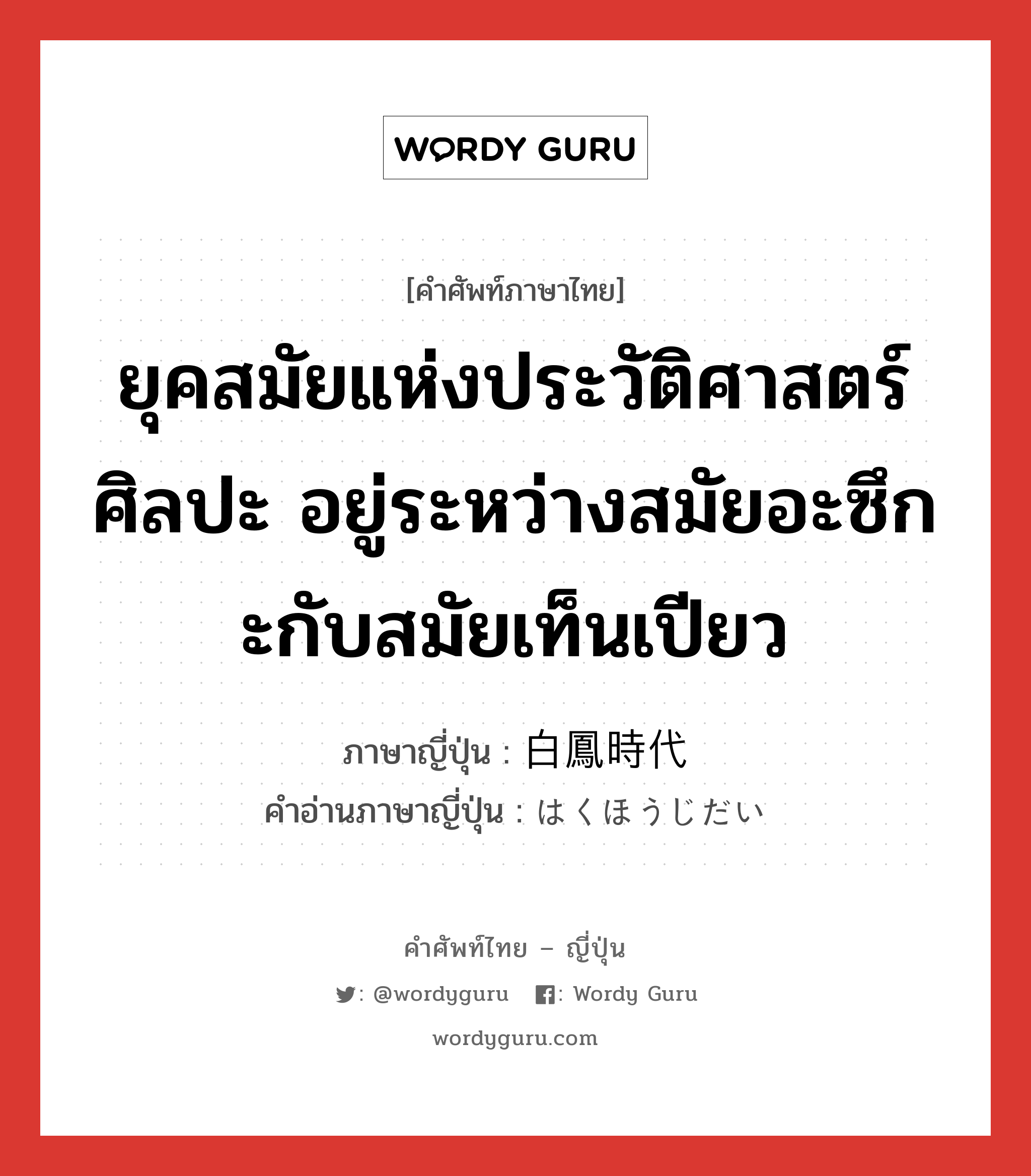 ยุคสมัยแห่งประวัติศาสตร์ศิลปะ อยู่ระหว่างสมัยอะซึกะกับสมัยเท็นเปียว ภาษาญี่ปุ่นคืออะไร, คำศัพท์ภาษาไทย - ญี่ปุ่น ยุคสมัยแห่งประวัติศาสตร์ศิลปะ อยู่ระหว่างสมัยอะซึกะกับสมัยเท็นเปียว ภาษาญี่ปุ่น 白鳳時代 คำอ่านภาษาญี่ปุ่น はくほうじだい หมวด n หมวด n